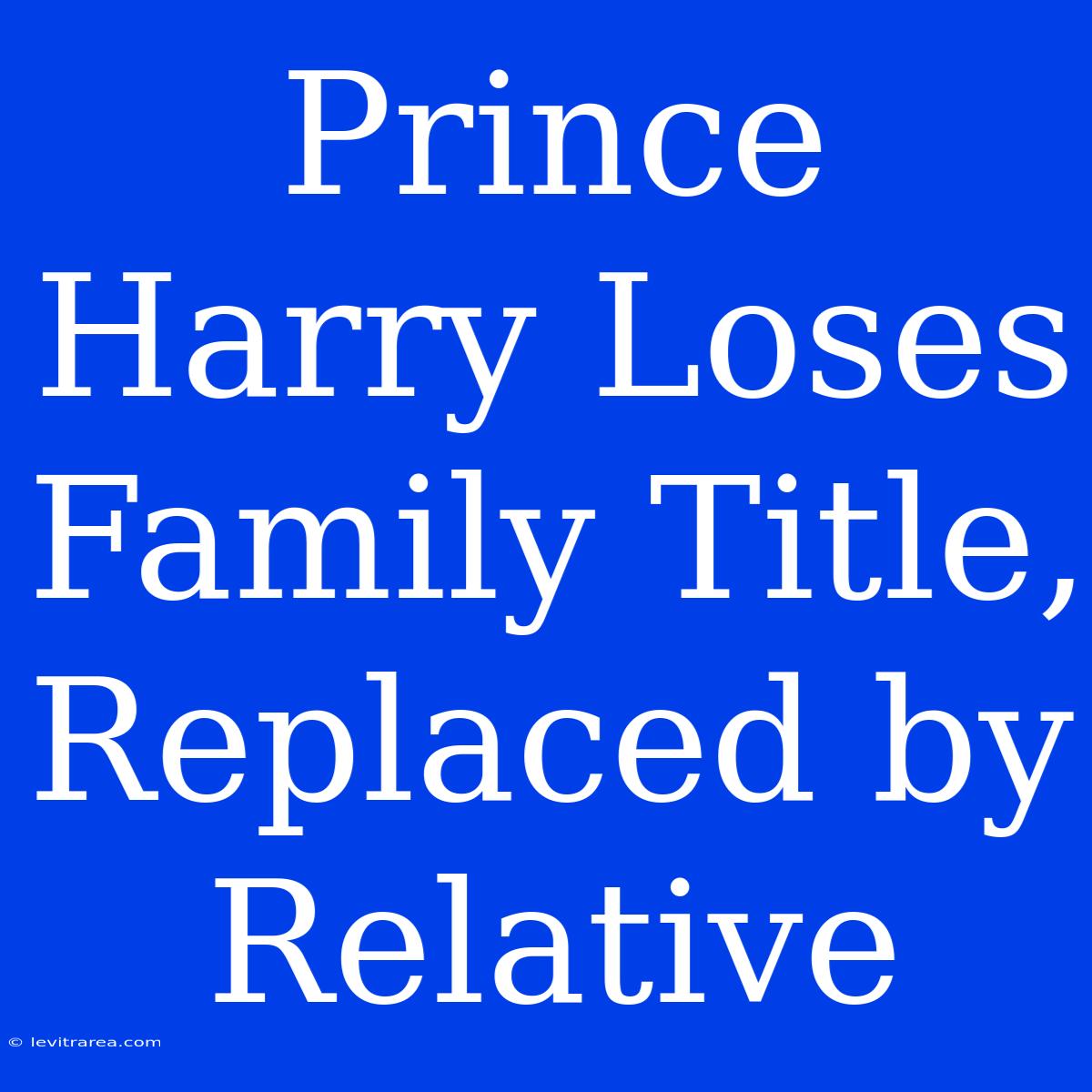 Prince Harry Loses Family Title, Replaced By Relative