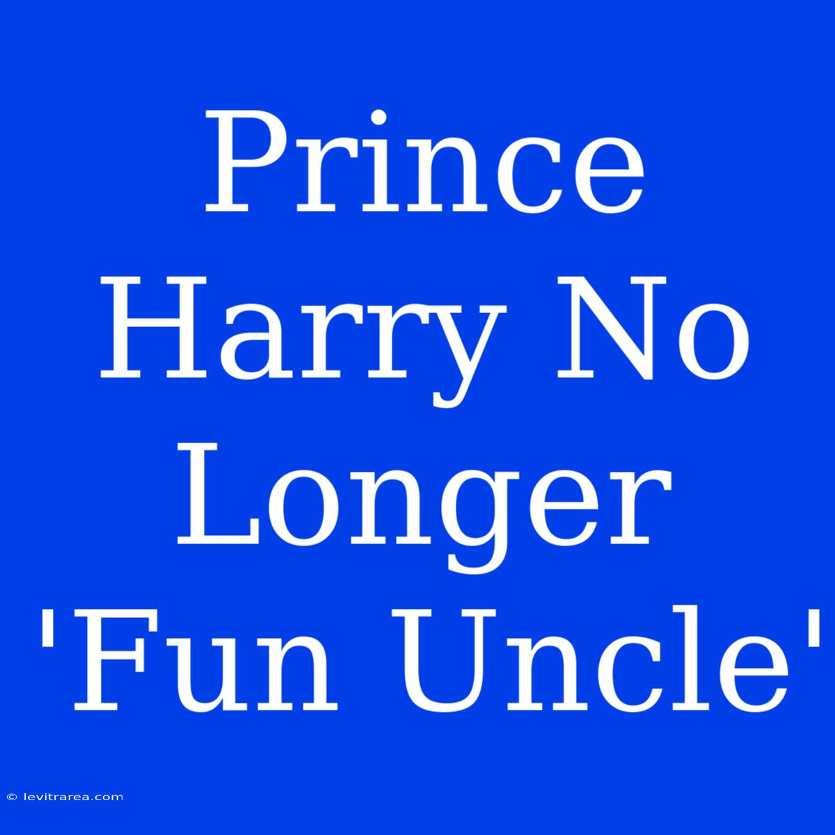 Prince Harry No Longer 'Fun Uncle' 