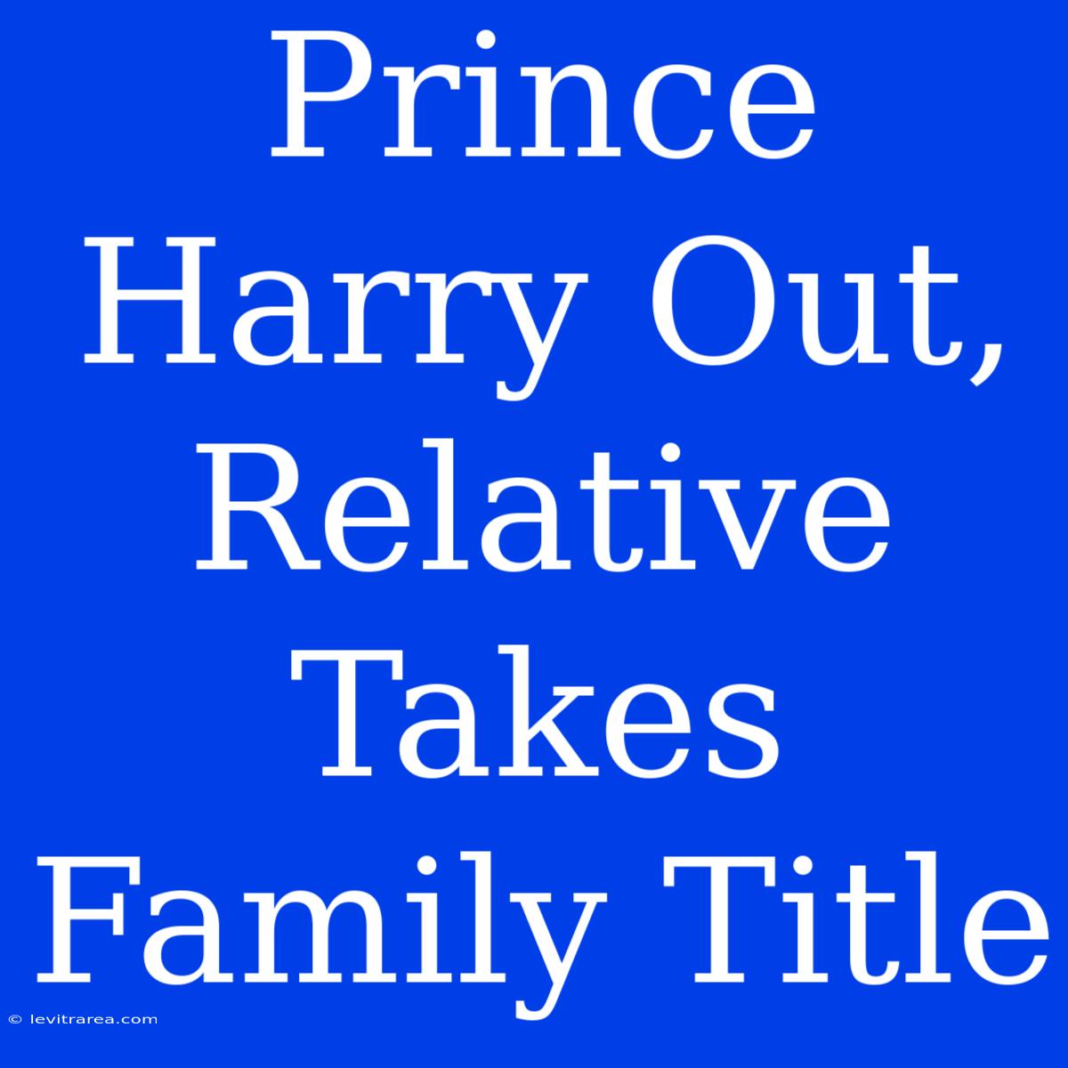 Prince Harry Out, Relative Takes Family Title