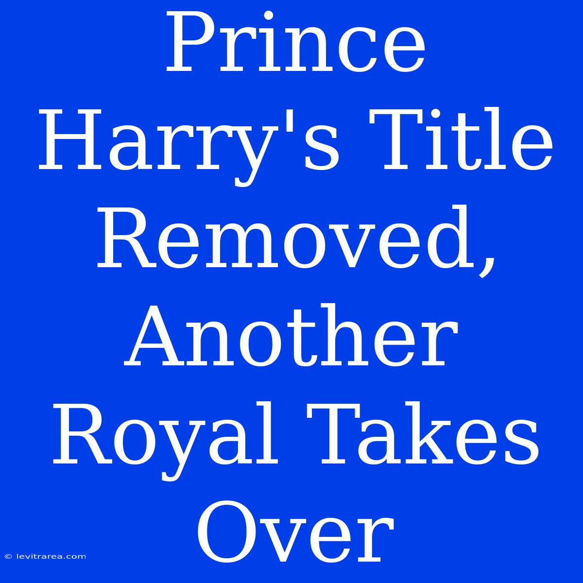 Prince Harry's Title Removed, Another Royal Takes Over