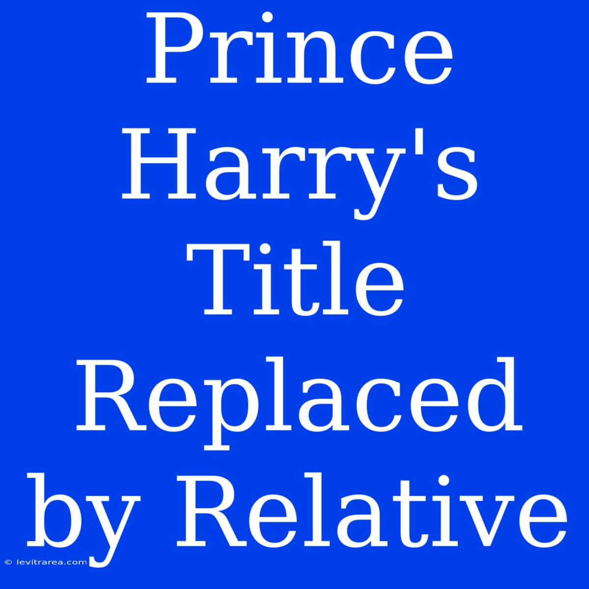 Prince Harry's Title Replaced By Relative