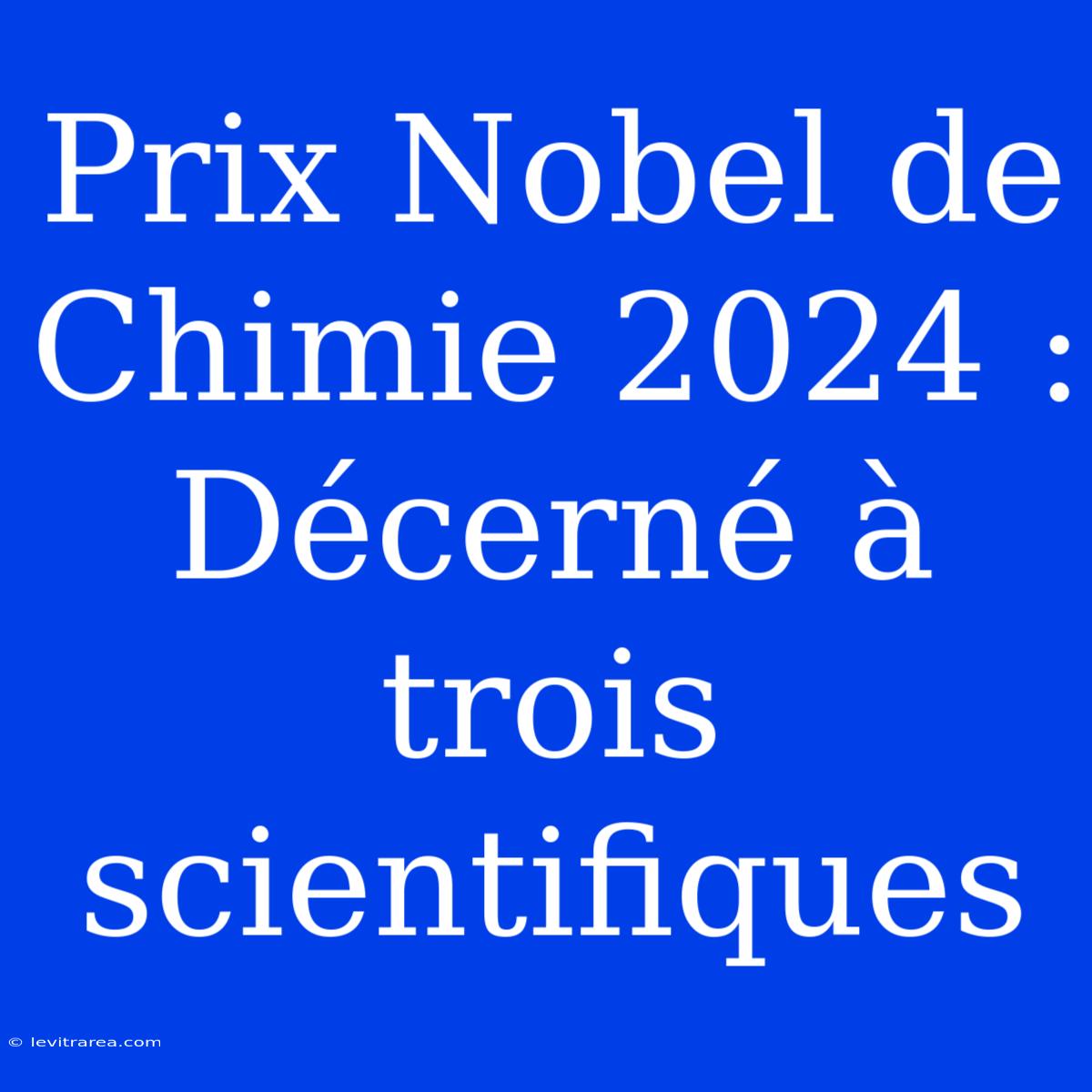 Prix Nobel De Chimie 2024 : Décerné À Trois Scientifiques