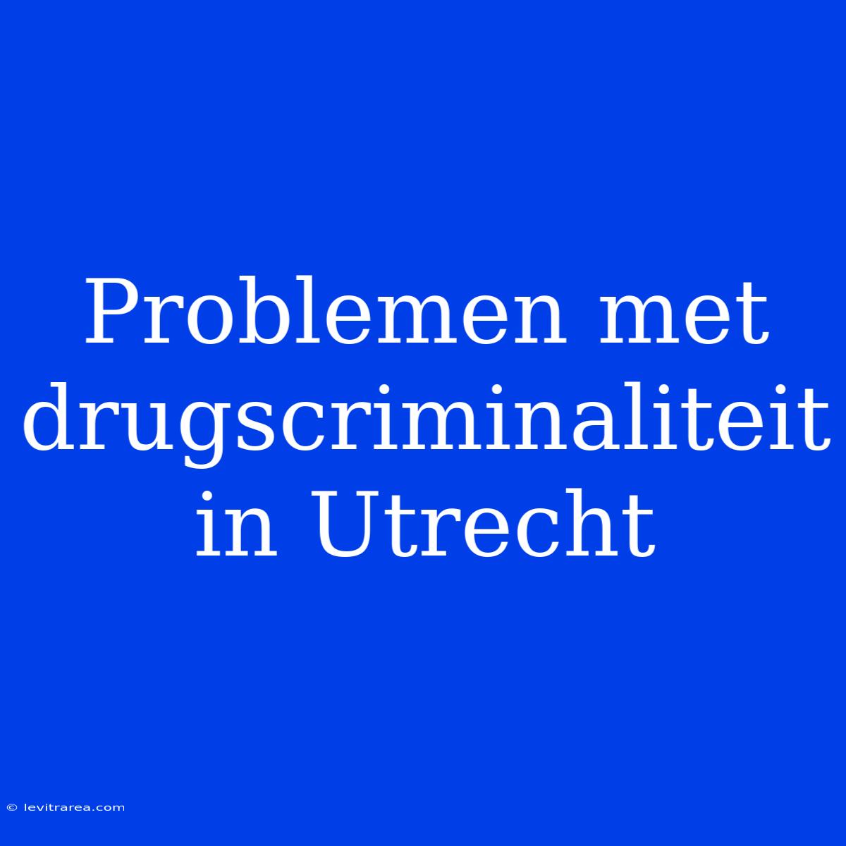 Problemen Met Drugscriminaliteit In Utrecht