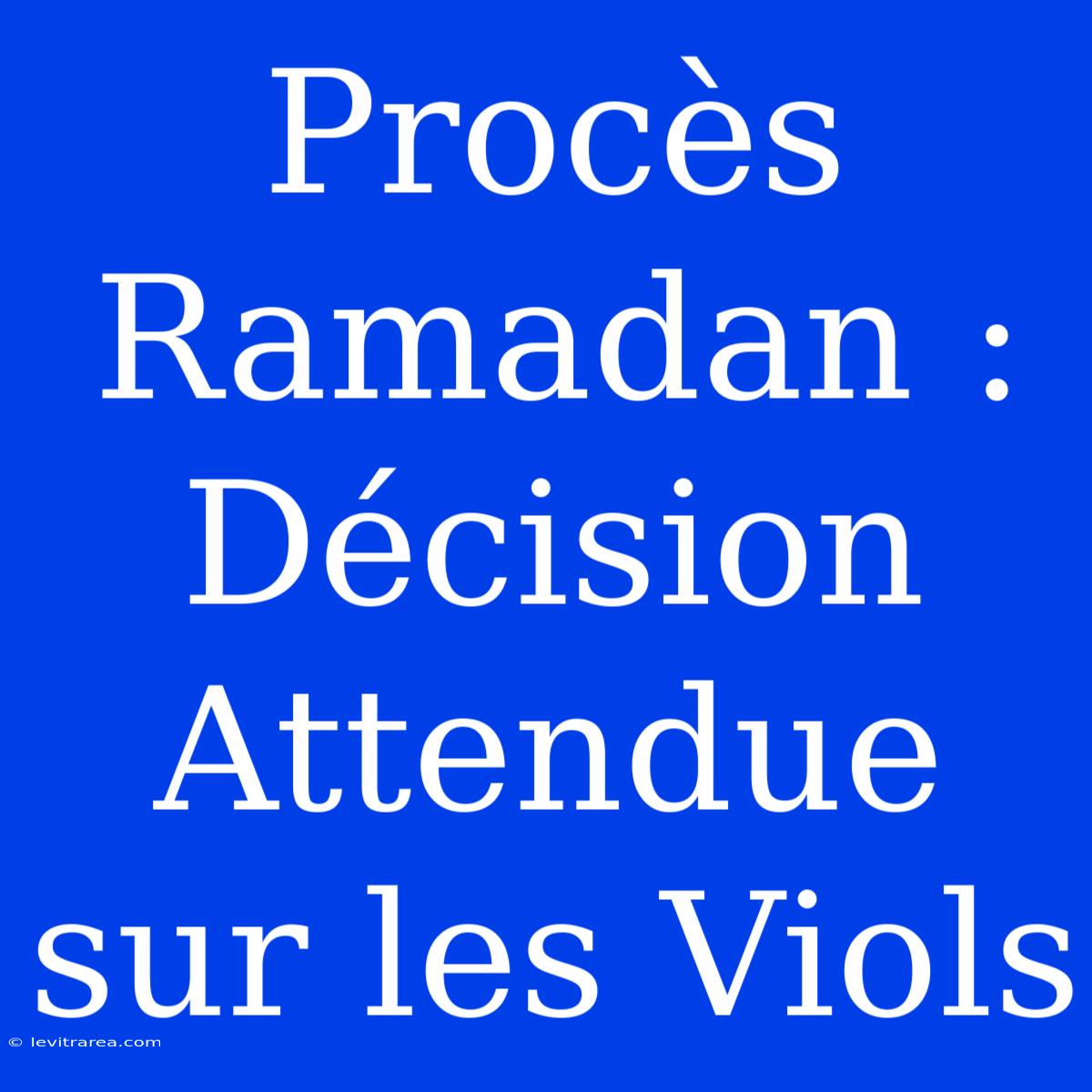 Procès Ramadan : Décision Attendue Sur Les Viols 