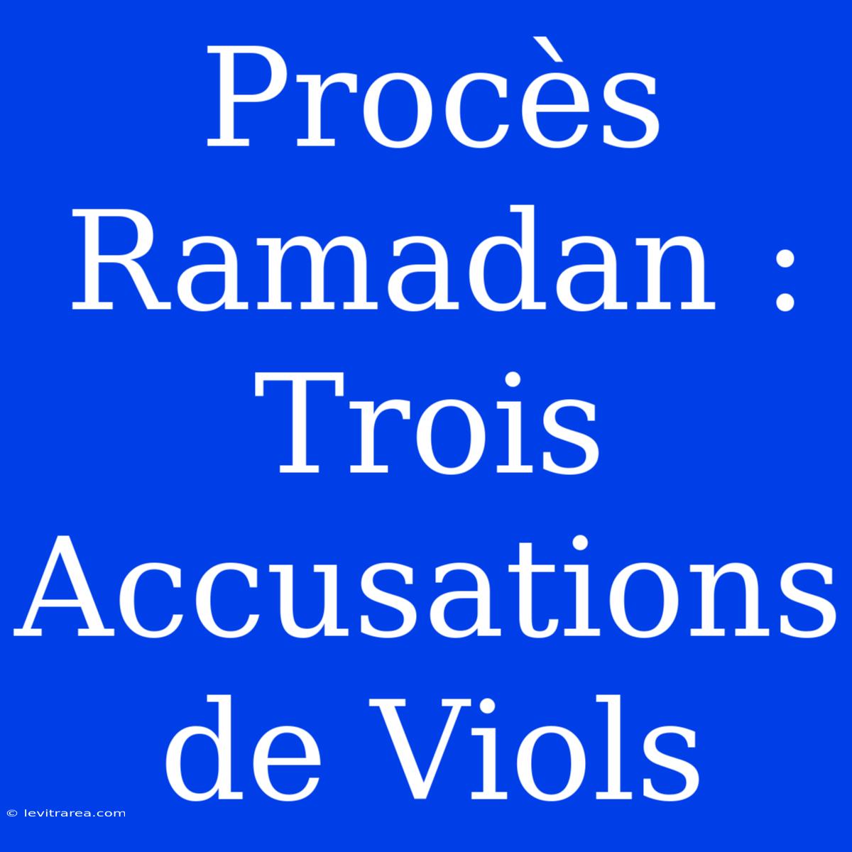 Procès Ramadan : Trois Accusations De Viols 