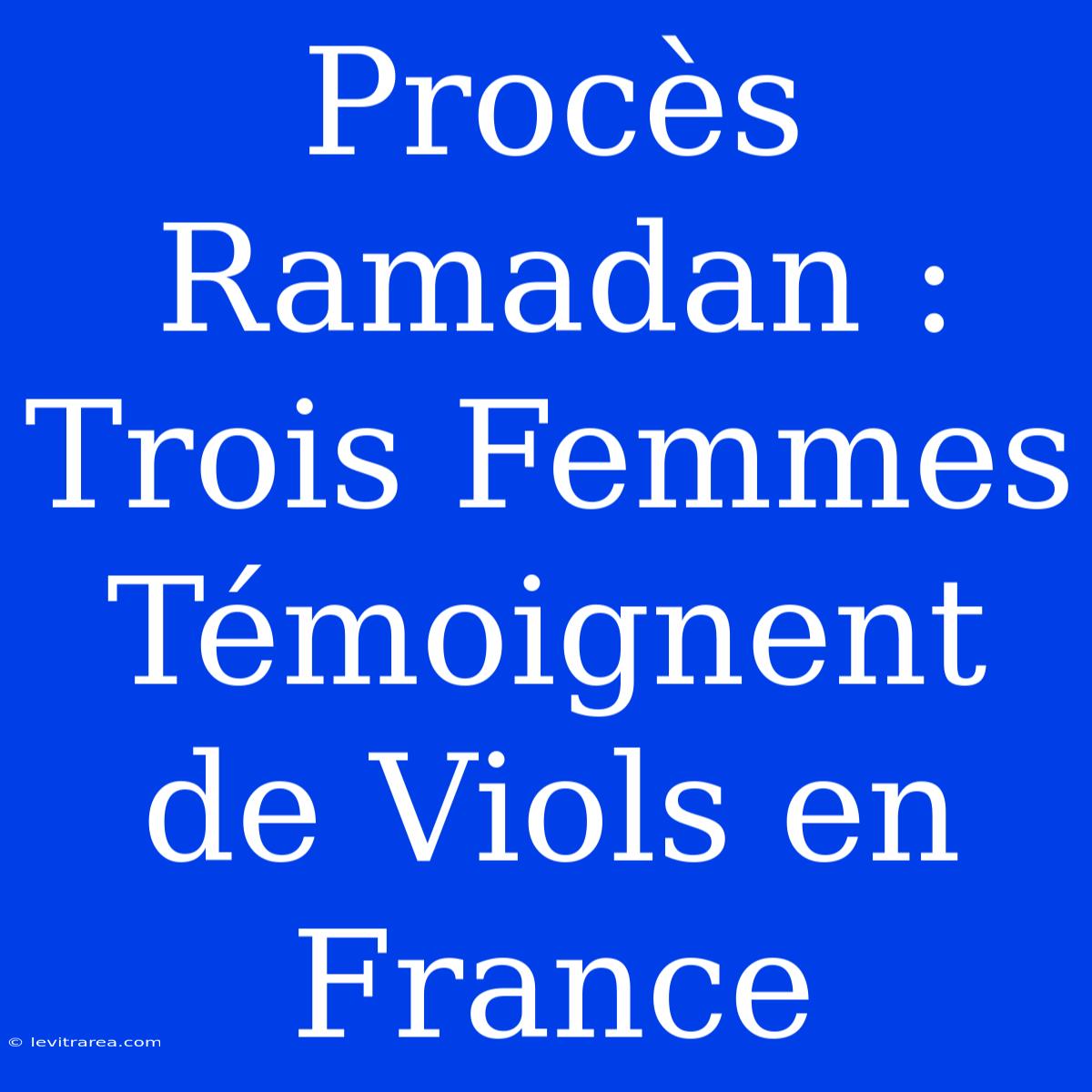 Procès Ramadan : Trois Femmes Témoignent De Viols En France 