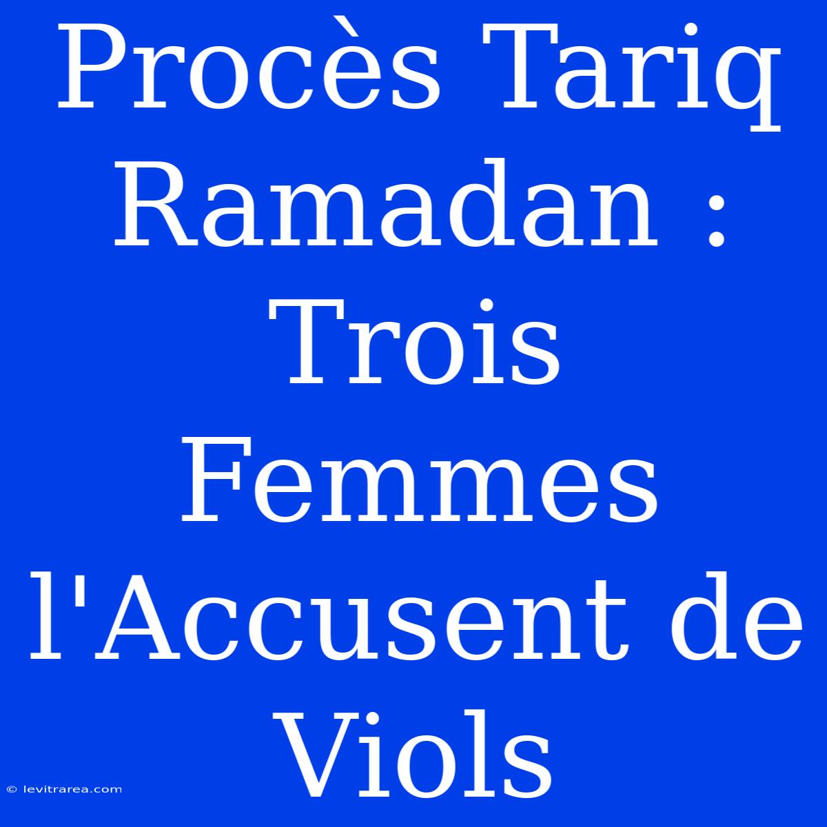 Procès Tariq Ramadan : Trois Femmes L'Accusent De Viols