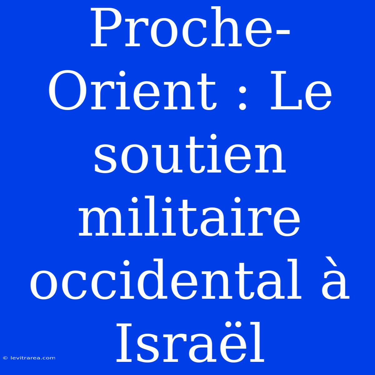 Proche-Orient : Le Soutien Militaire Occidental À Israël