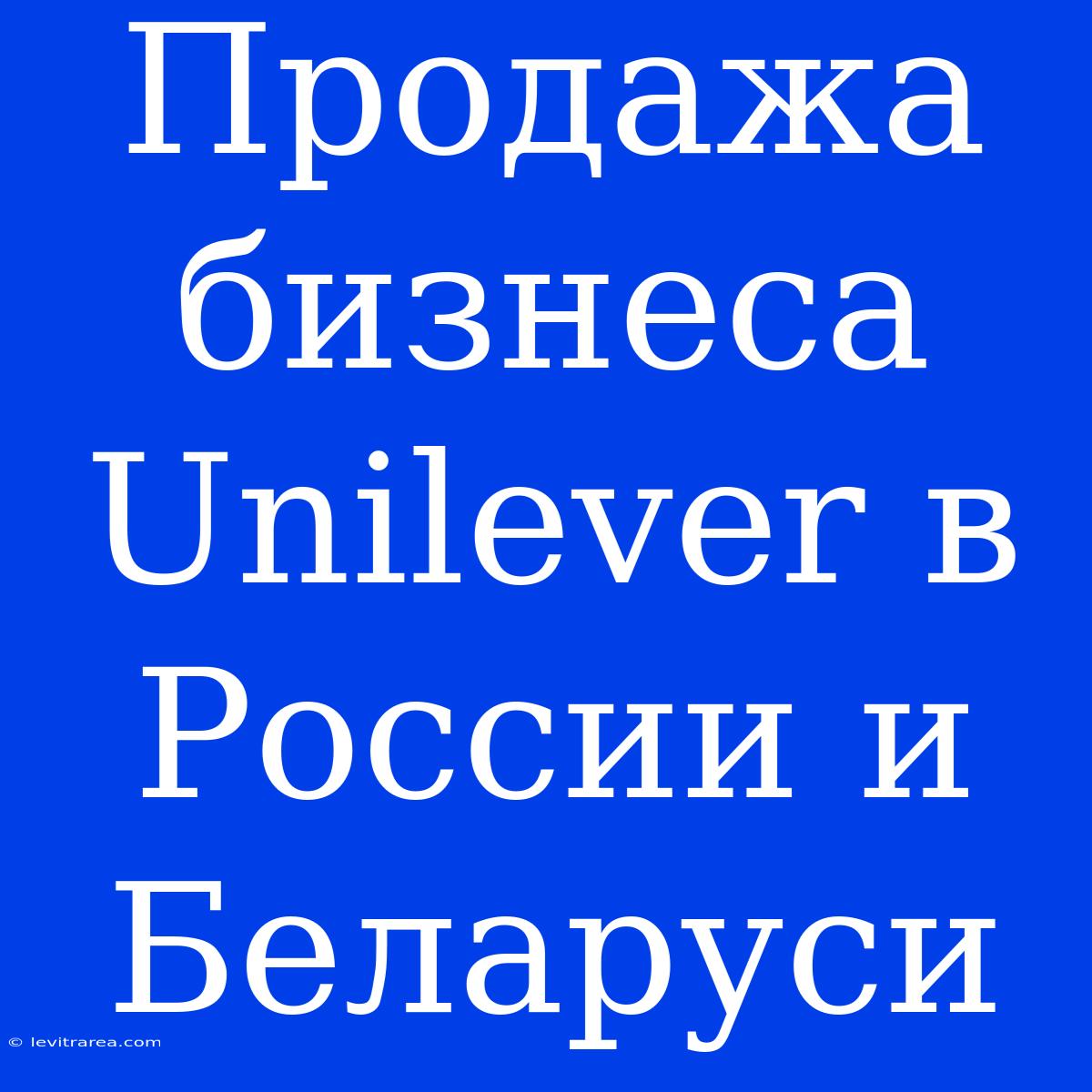 Продажа Бизнеса Unilever В России И Беларуси