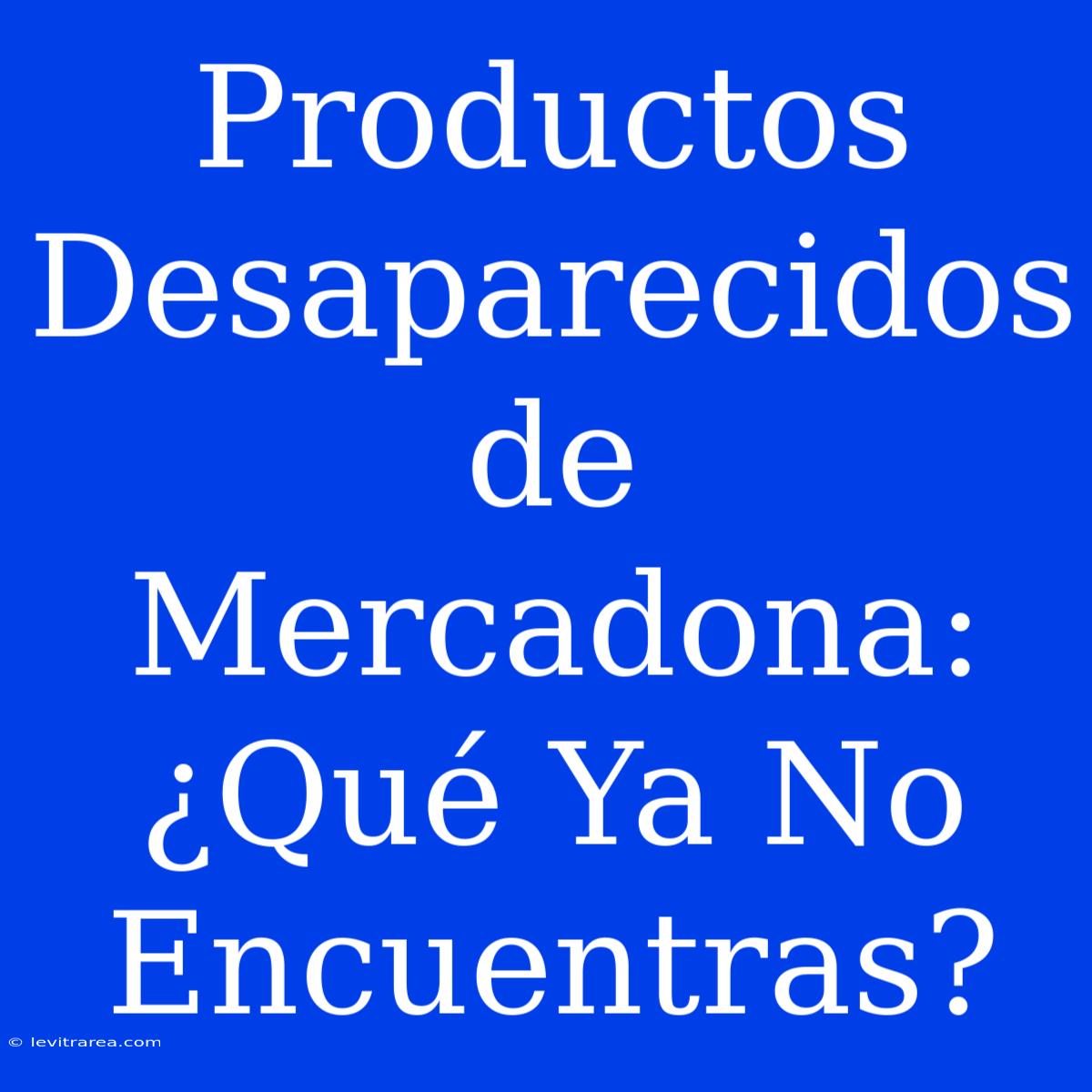 Productos Desaparecidos De Mercadona: ¿Qué Ya No Encuentras?