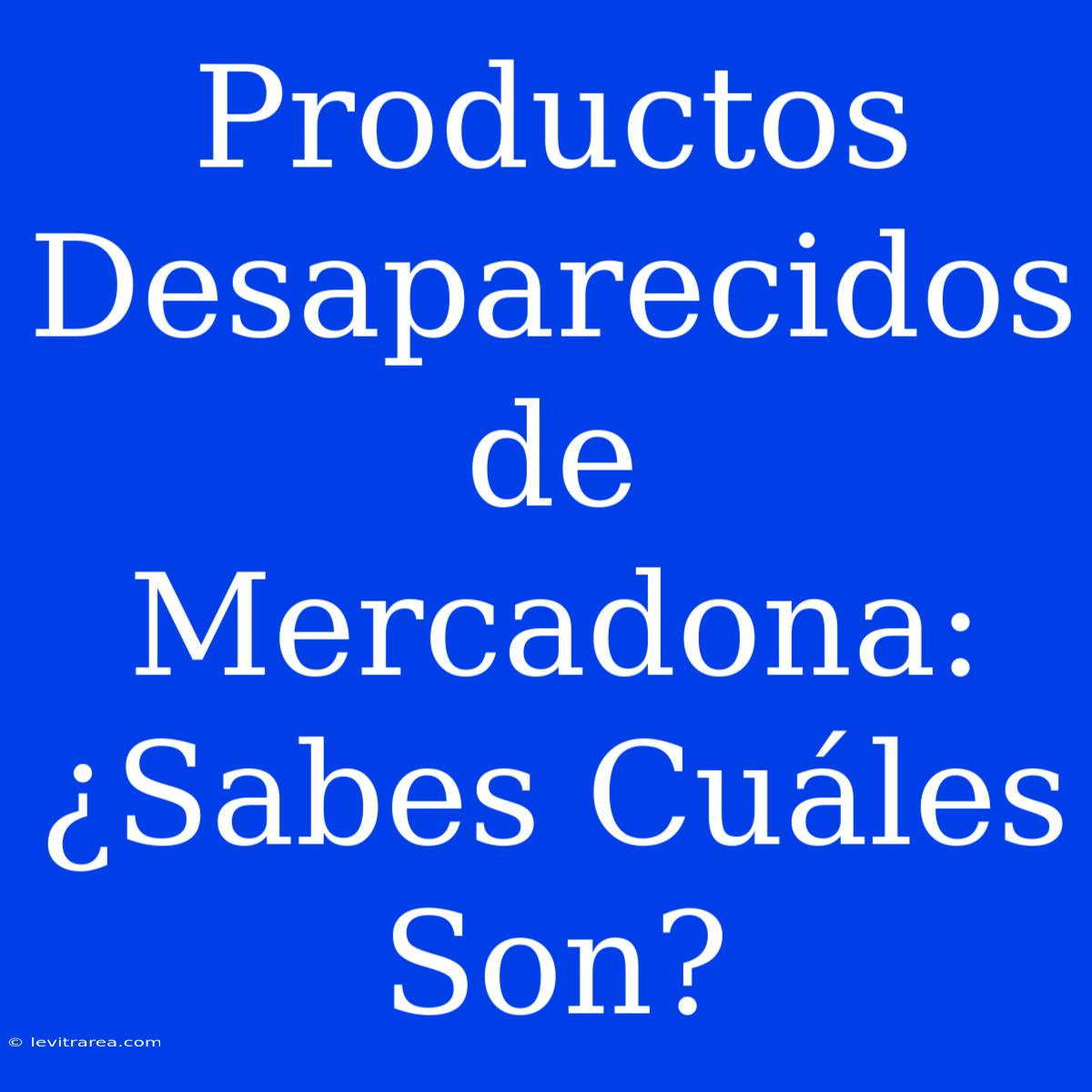 Productos Desaparecidos De Mercadona: ¿Sabes Cuáles Son?