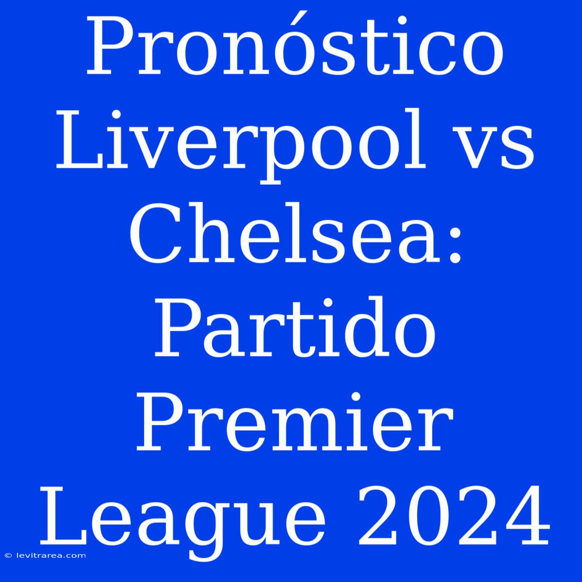 Pronóstico Liverpool Vs Chelsea: Partido Premier League 2024