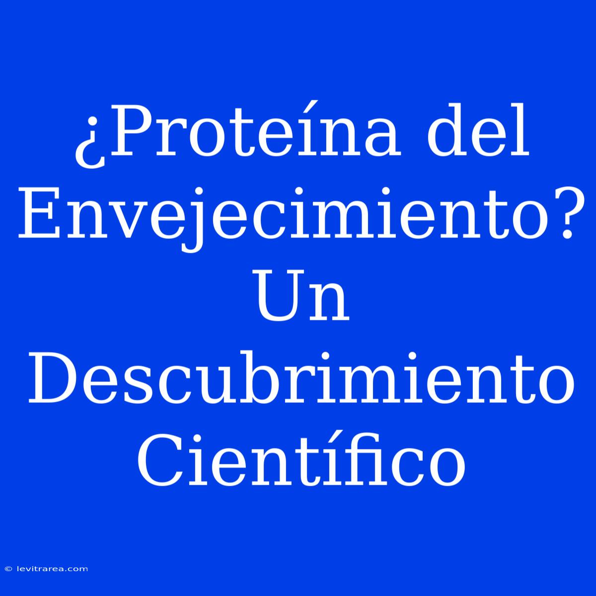 ¿Proteína Del Envejecimiento? Un Descubrimiento Científico 