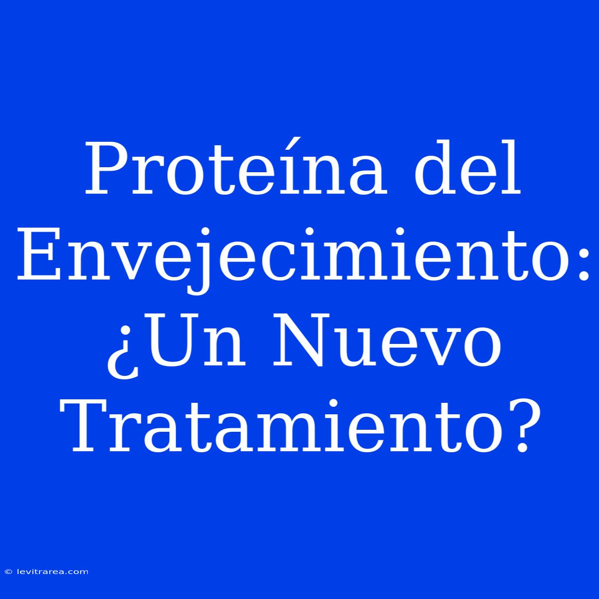 Proteína Del Envejecimiento: ¿Un Nuevo Tratamiento?