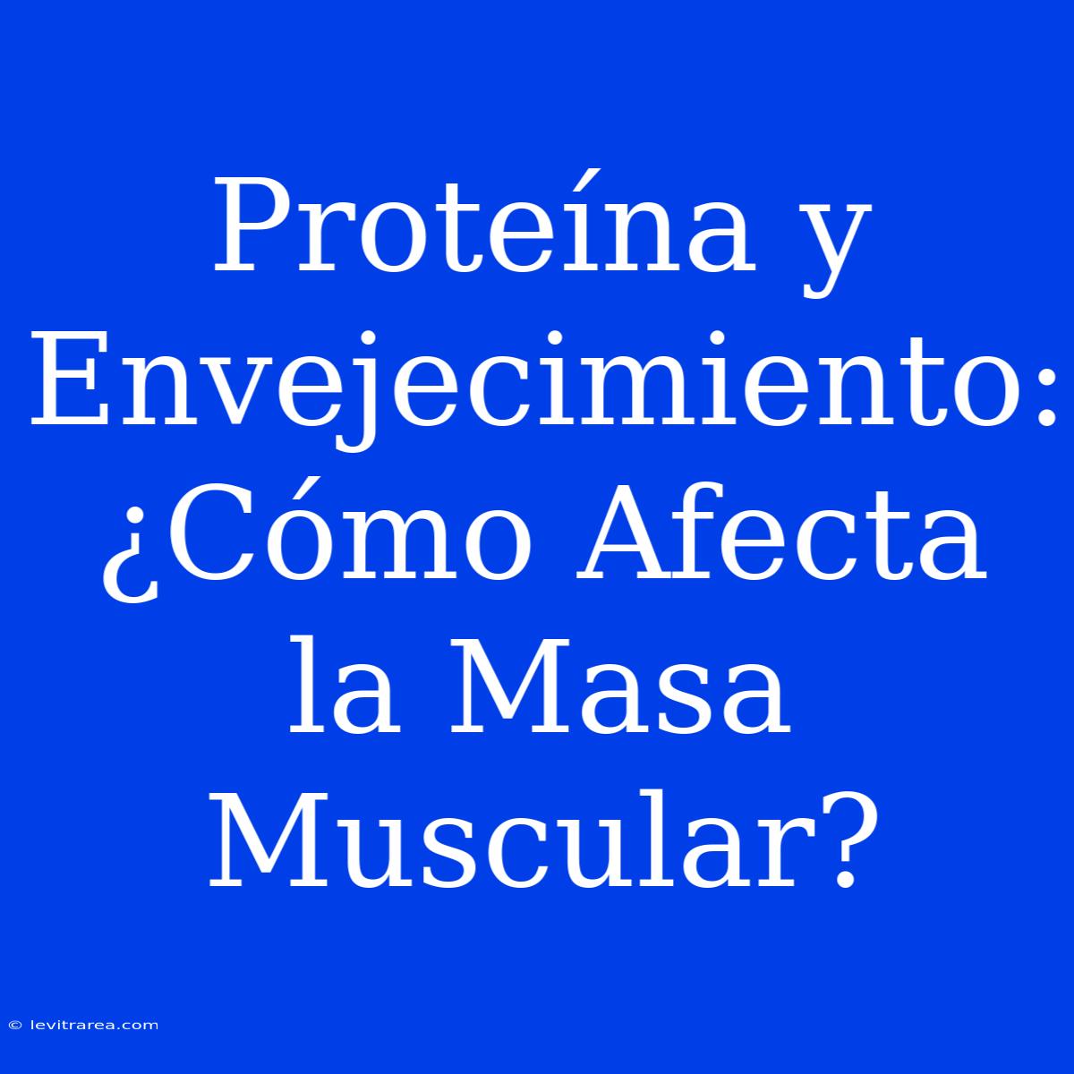 Proteína Y Envejecimiento: ¿Cómo Afecta La Masa Muscular?