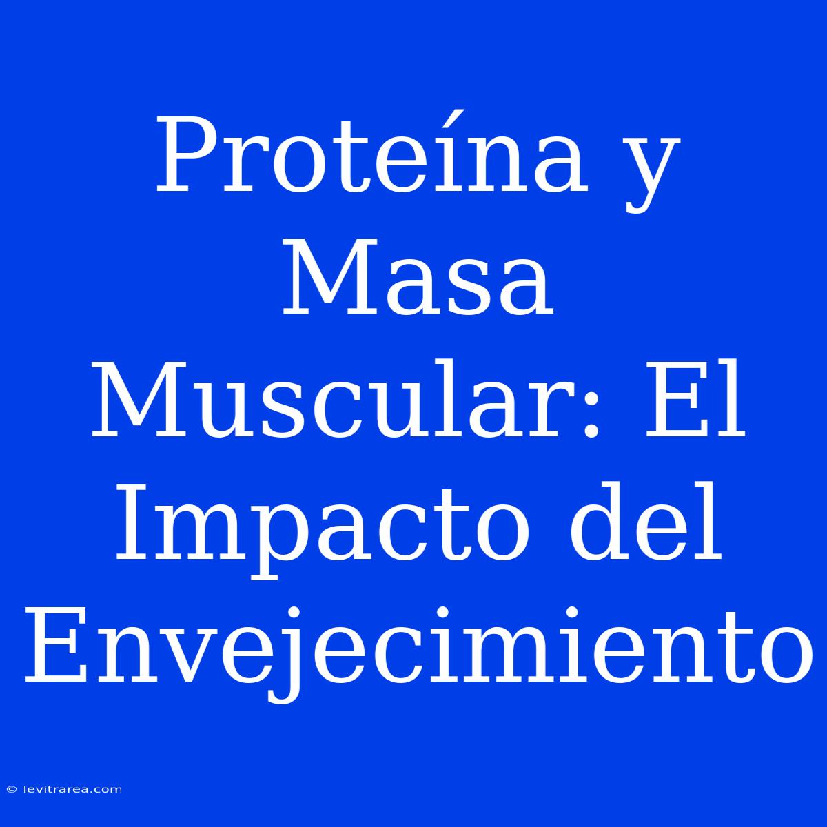 Proteína Y Masa Muscular: El Impacto Del Envejecimiento 