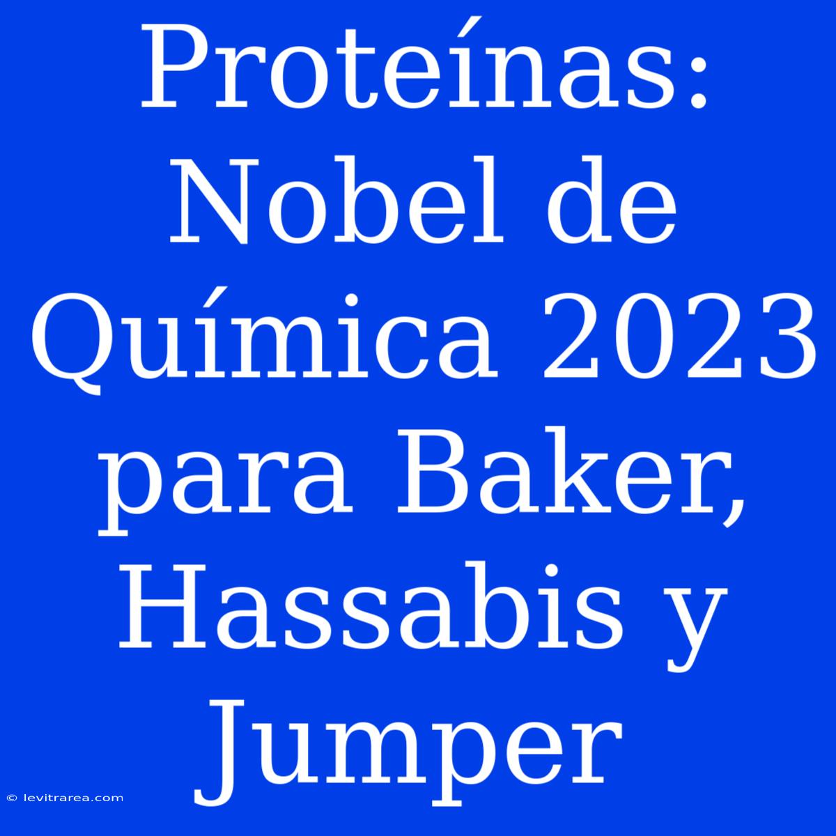 Proteínas: Nobel De Química 2023 Para Baker, Hassabis Y Jumper