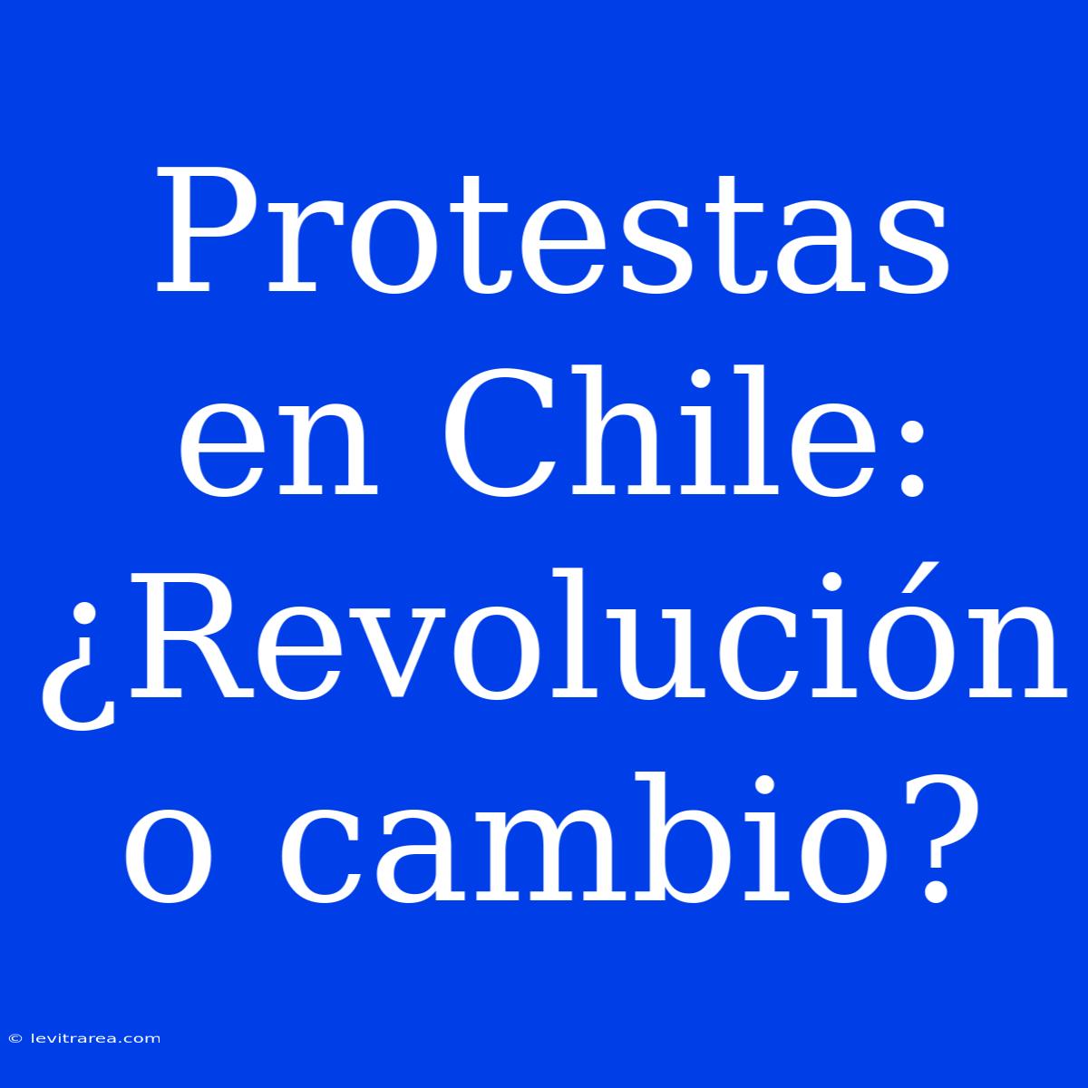 Protestas En Chile: ¿Revolución O Cambio? 