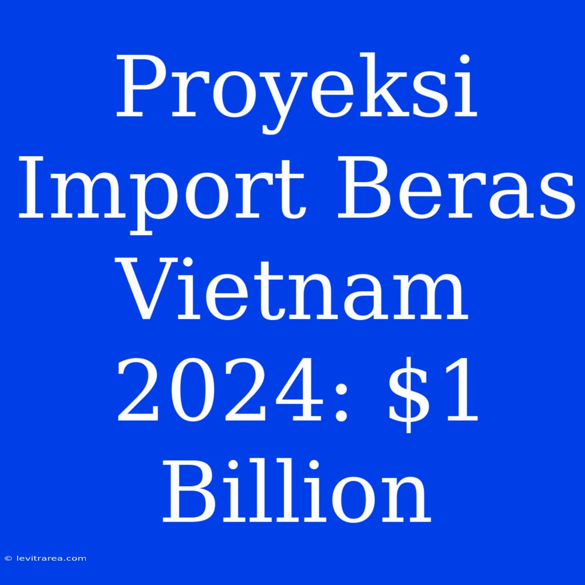 Proyeksi Import Beras Vietnam 2024: $1 Billion