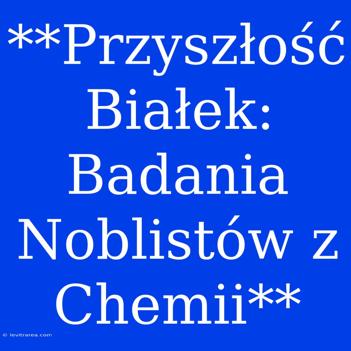 **Przyszłość Białek: Badania Noblistów Z Chemii**