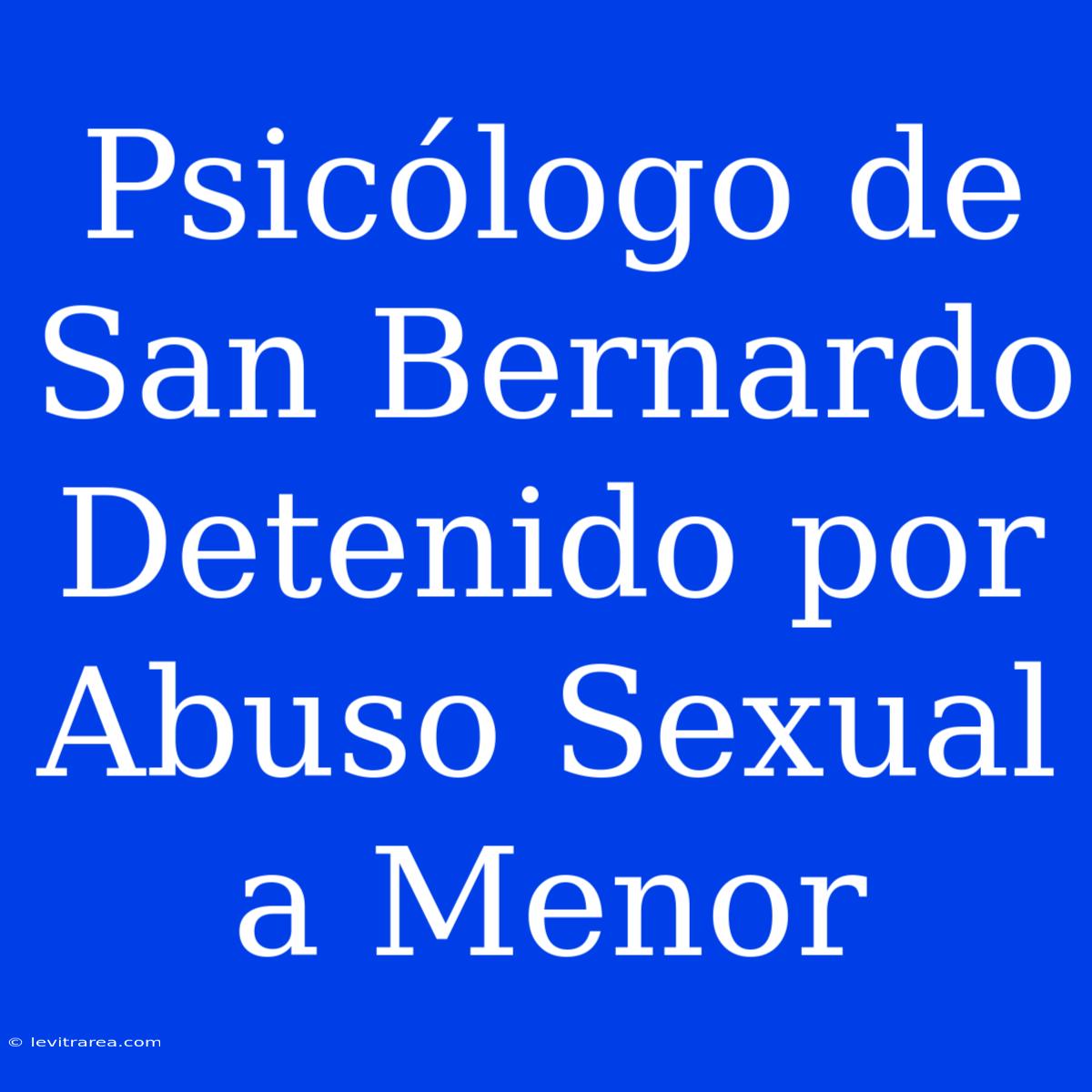 Psicólogo De San Bernardo Detenido Por Abuso Sexual A Menor