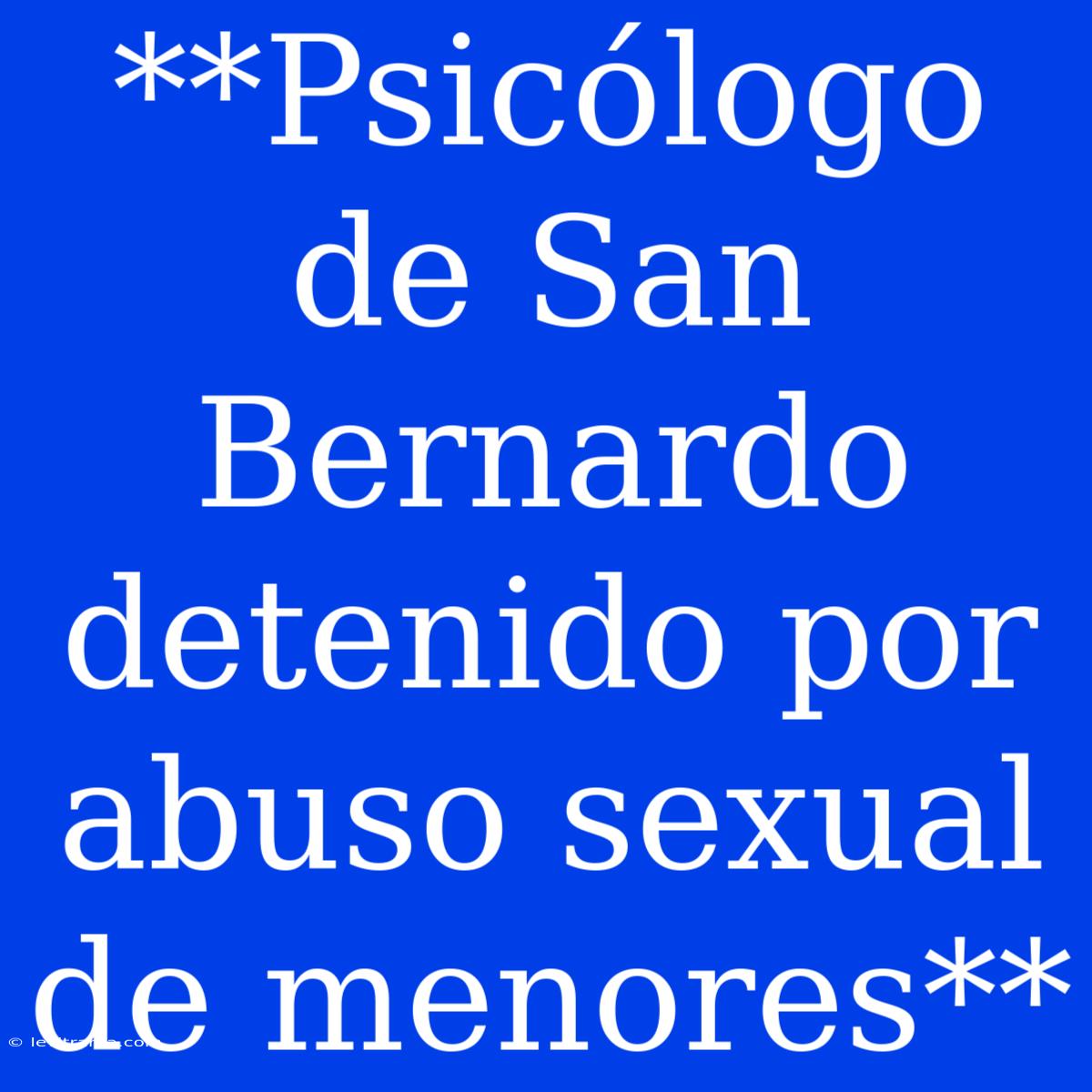 **Psicólogo De San Bernardo Detenido Por Abuso Sexual De Menores** 