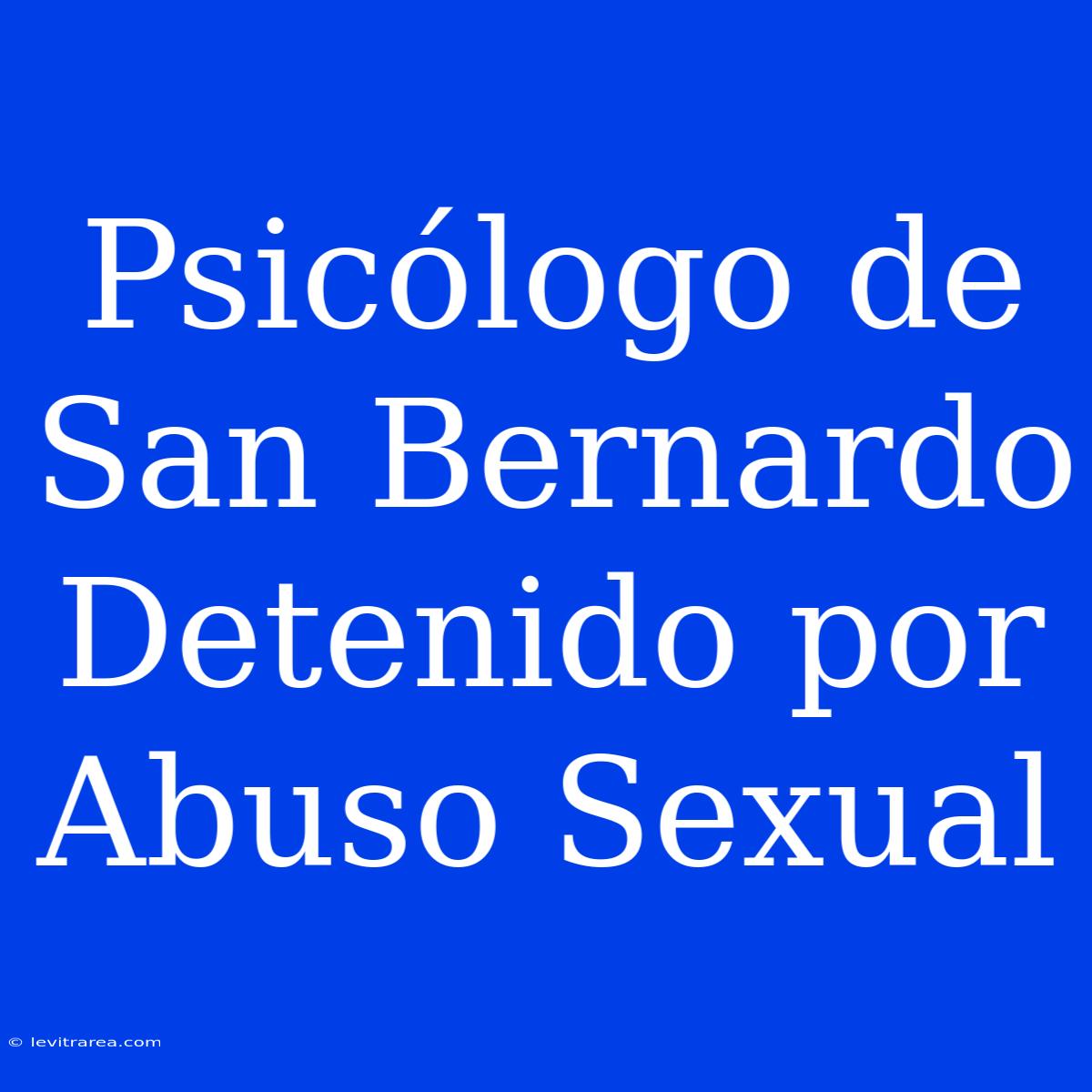 Psicólogo De San Bernardo Detenido Por Abuso Sexual