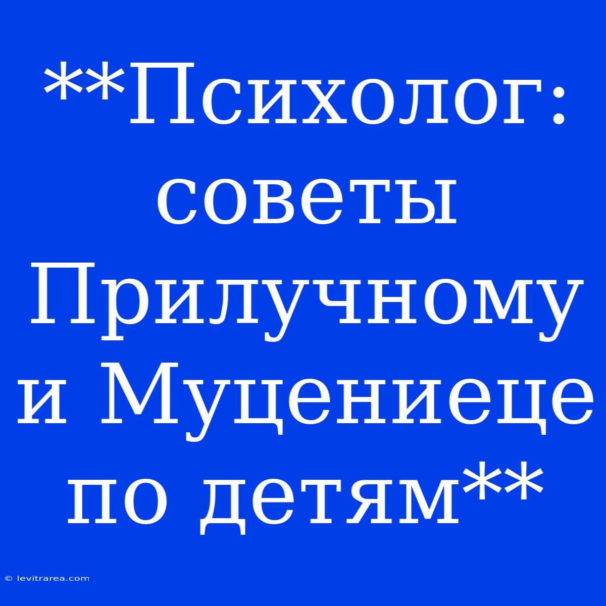 **Психолог: Советы Прилучному И Муцениеце По Детям**