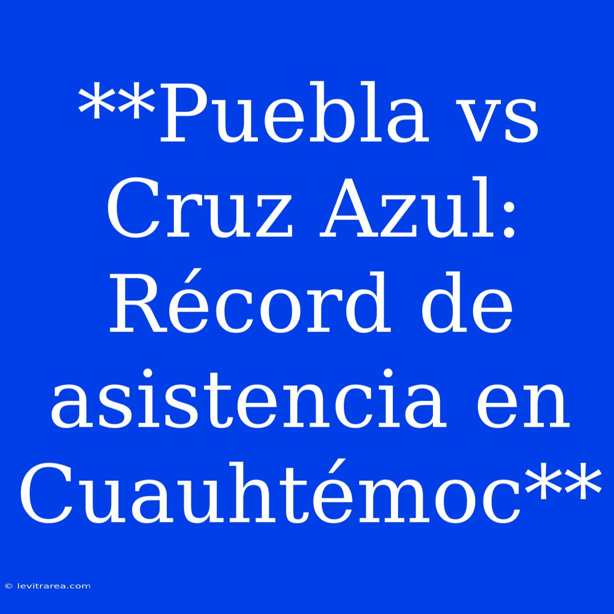 **Puebla Vs Cruz Azul: Récord De Asistencia En Cuauhtémoc**