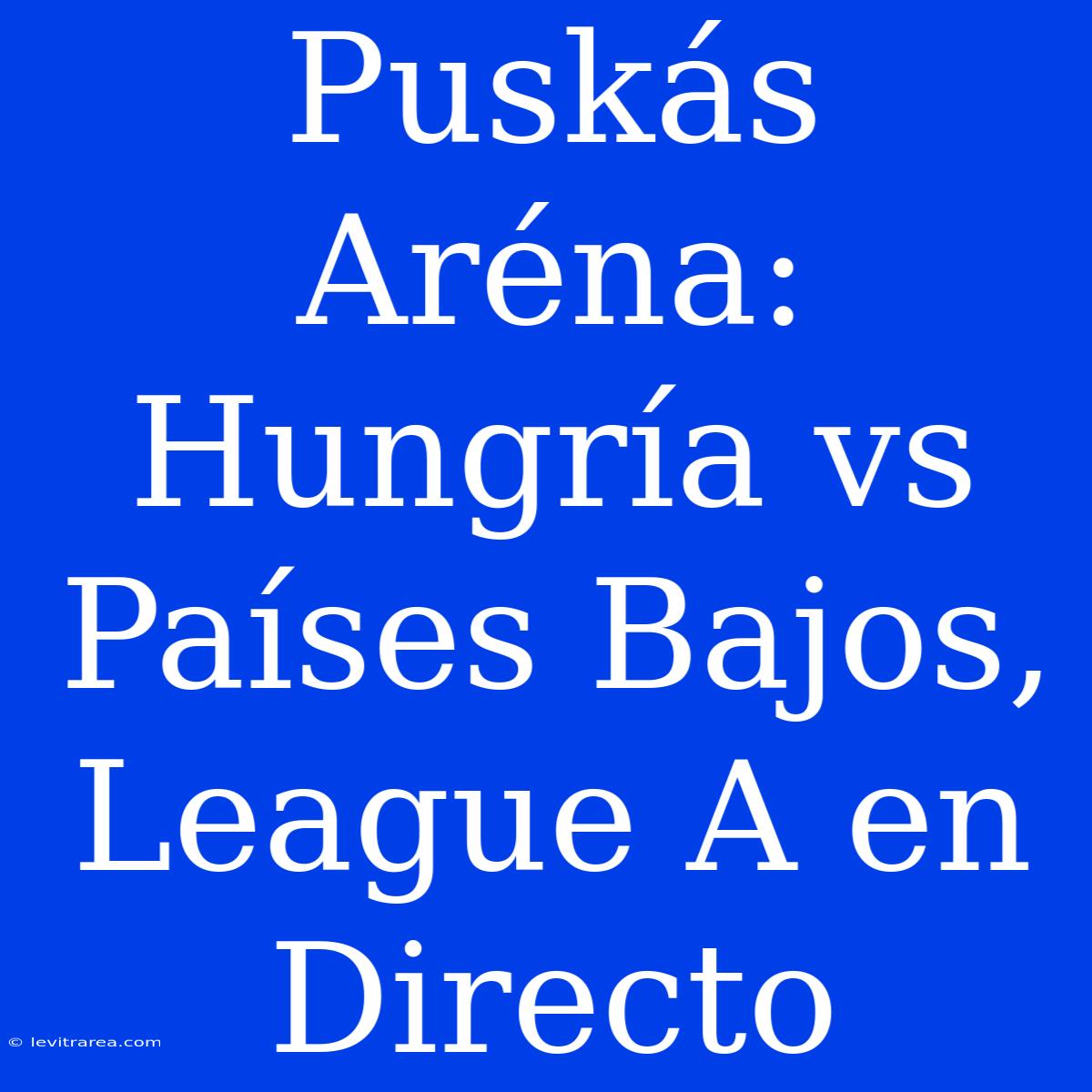 Puskás Aréna: Hungría Vs Países Bajos, League A En Directo