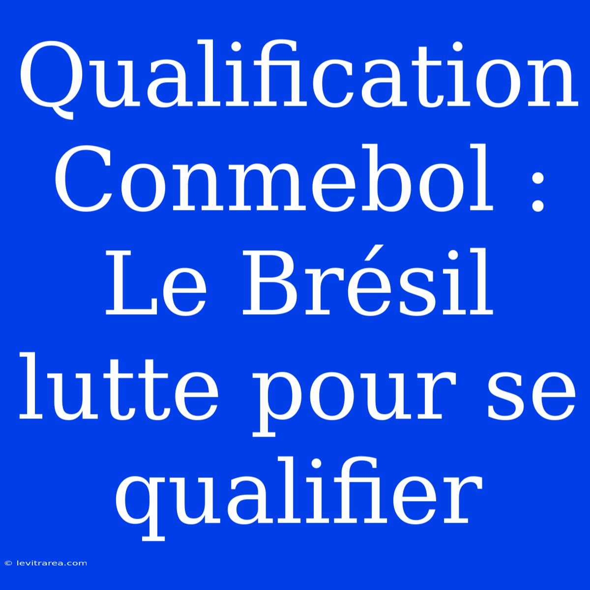 Qualification Conmebol : Le Brésil Lutte Pour Se Qualifier