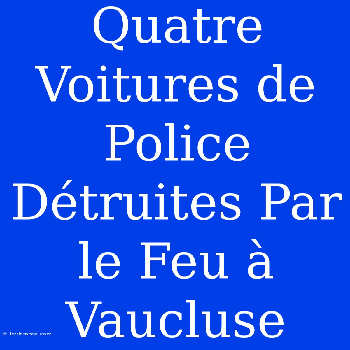 Quatre Voitures De Police Détruites Par Le Feu À Vaucluse