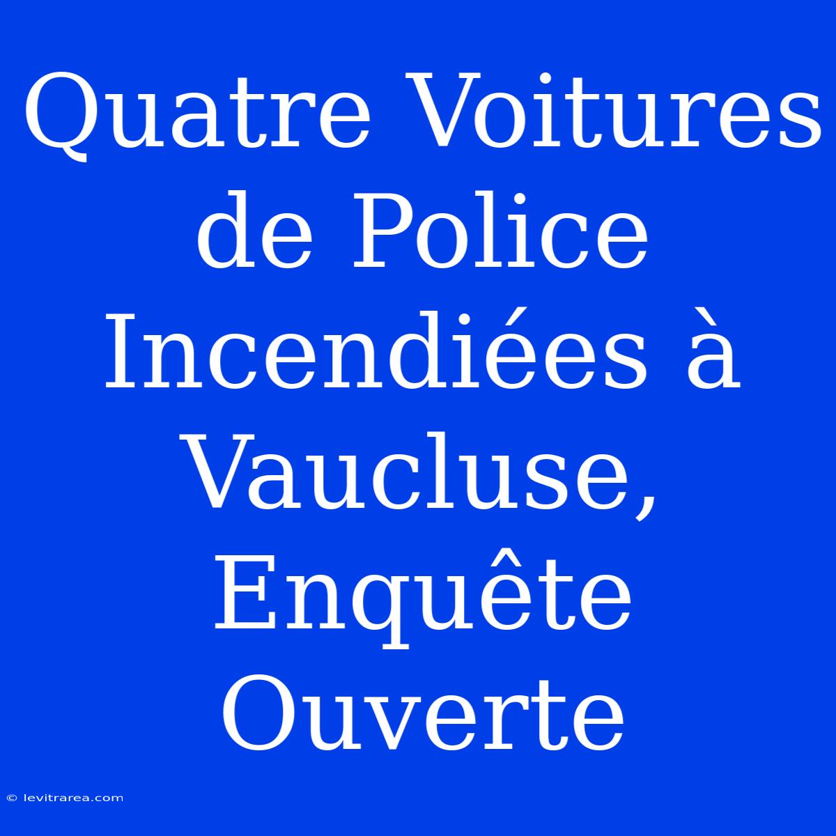 Quatre Voitures De Police Incendiées À Vaucluse, Enquête Ouverte