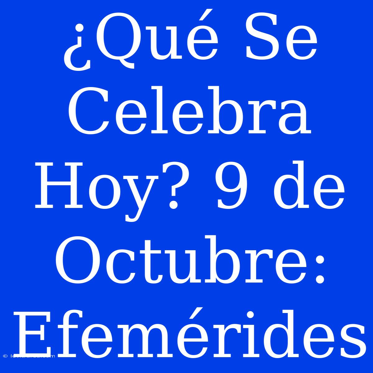 ¿Qué Se Celebra Hoy? 9 De Octubre: Efemérides