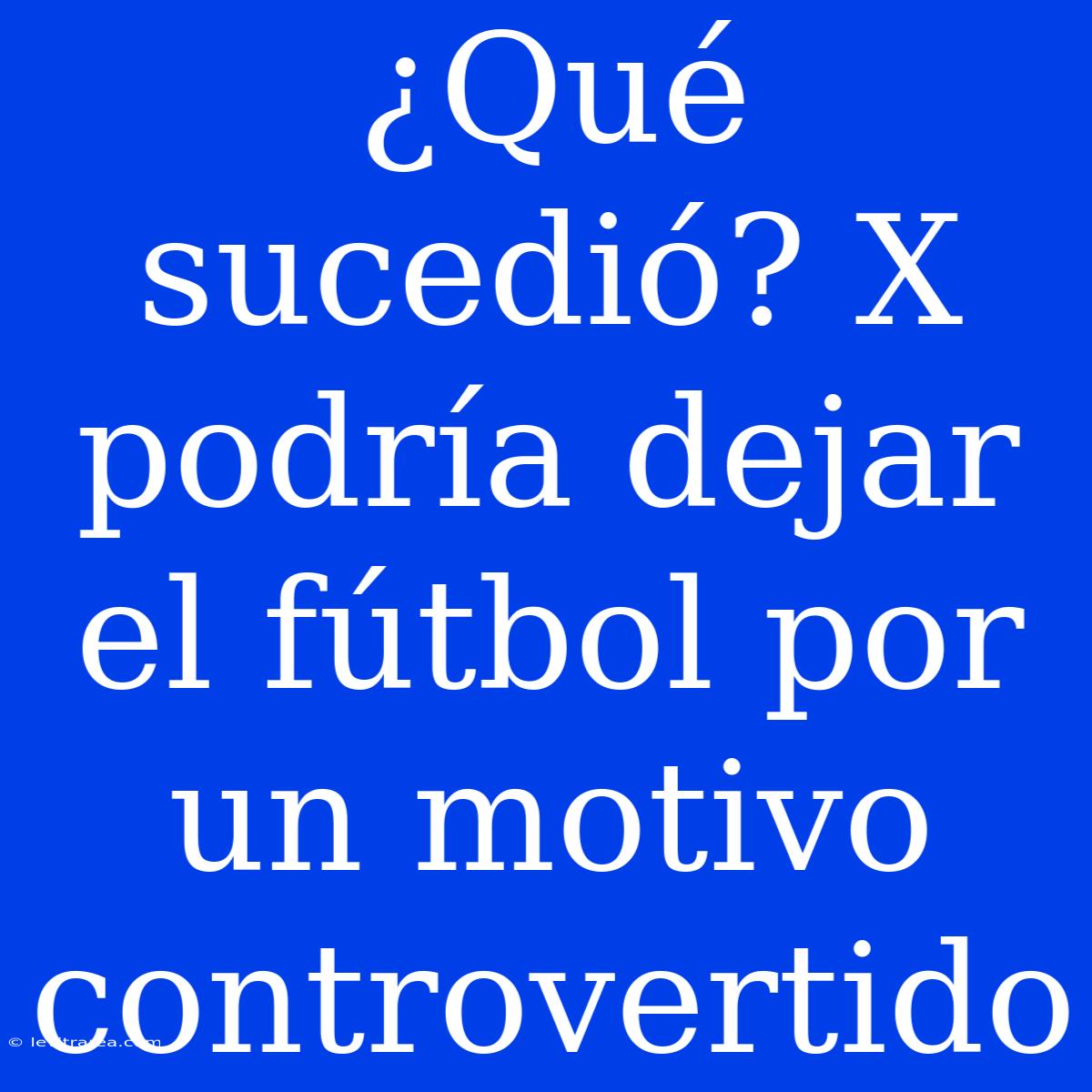 ¿Qué Sucedió? X Podría Dejar El Fútbol Por Un Motivo Controvertido