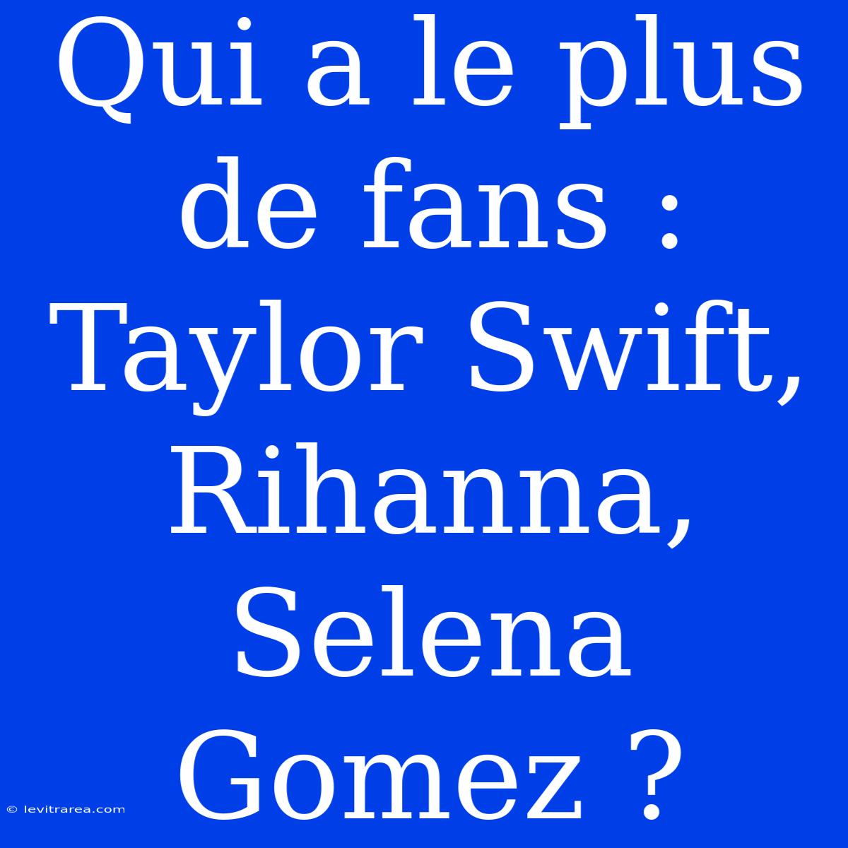 Qui A Le Plus De Fans : Taylor Swift, Rihanna, Selena Gomez ?