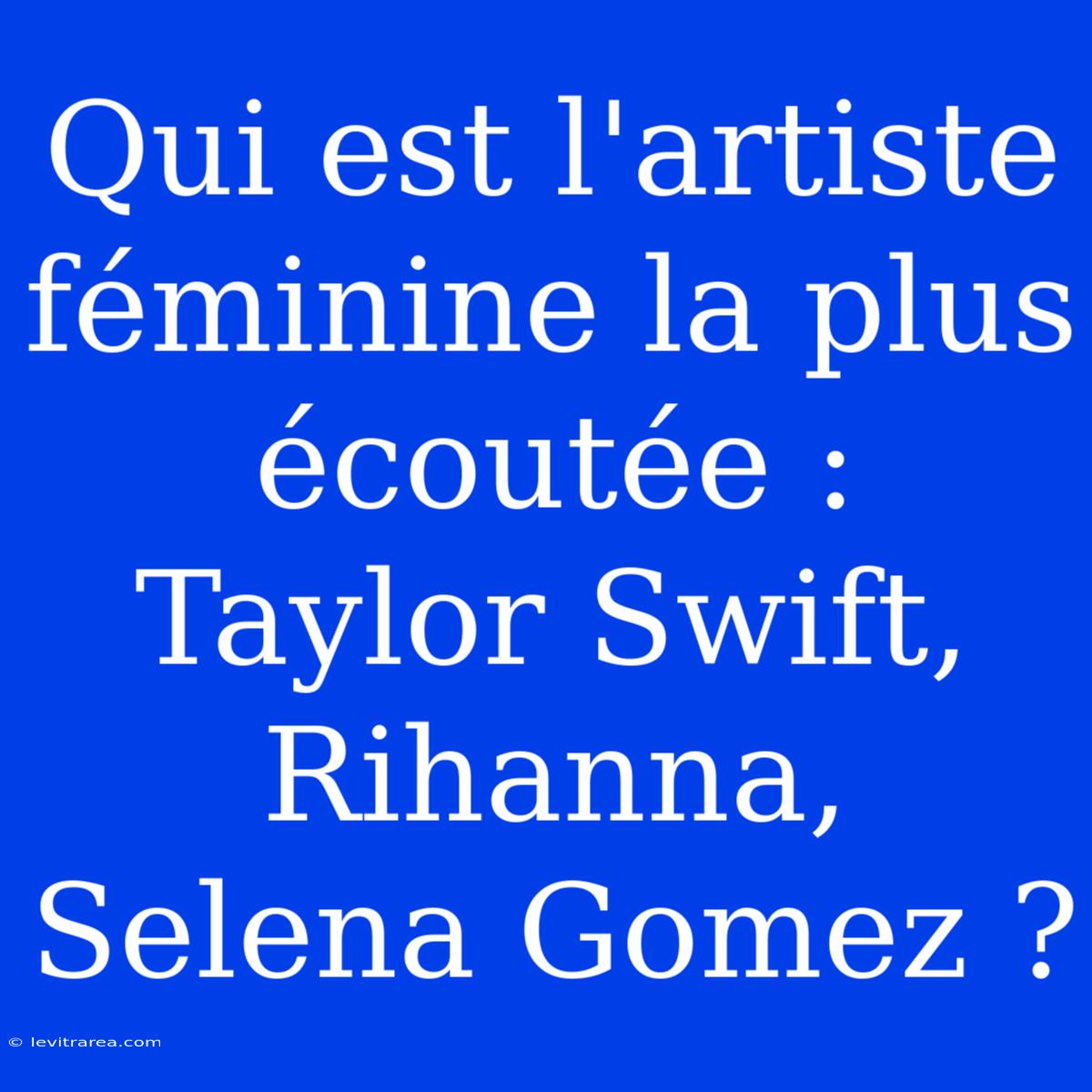 Qui Est L'artiste Féminine La Plus Écoutée : Taylor Swift, Rihanna, Selena Gomez ?