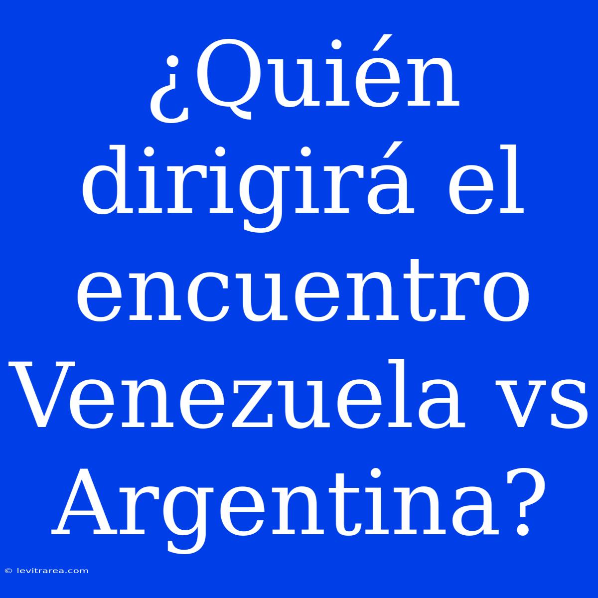 ¿Quién Dirigirá El Encuentro Venezuela Vs Argentina?