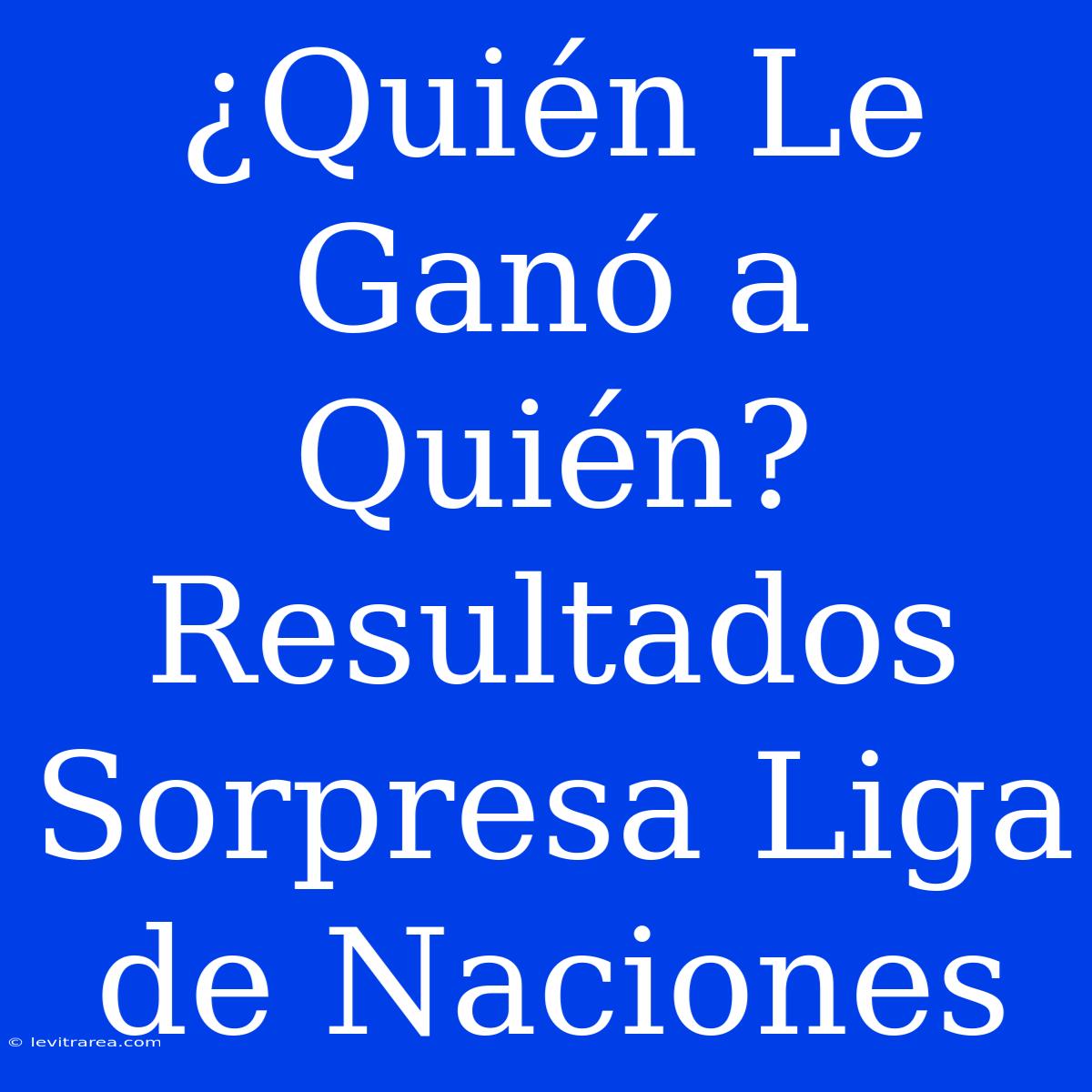 ¿Quién Le Ganó A Quién? Resultados Sorpresa Liga De Naciones