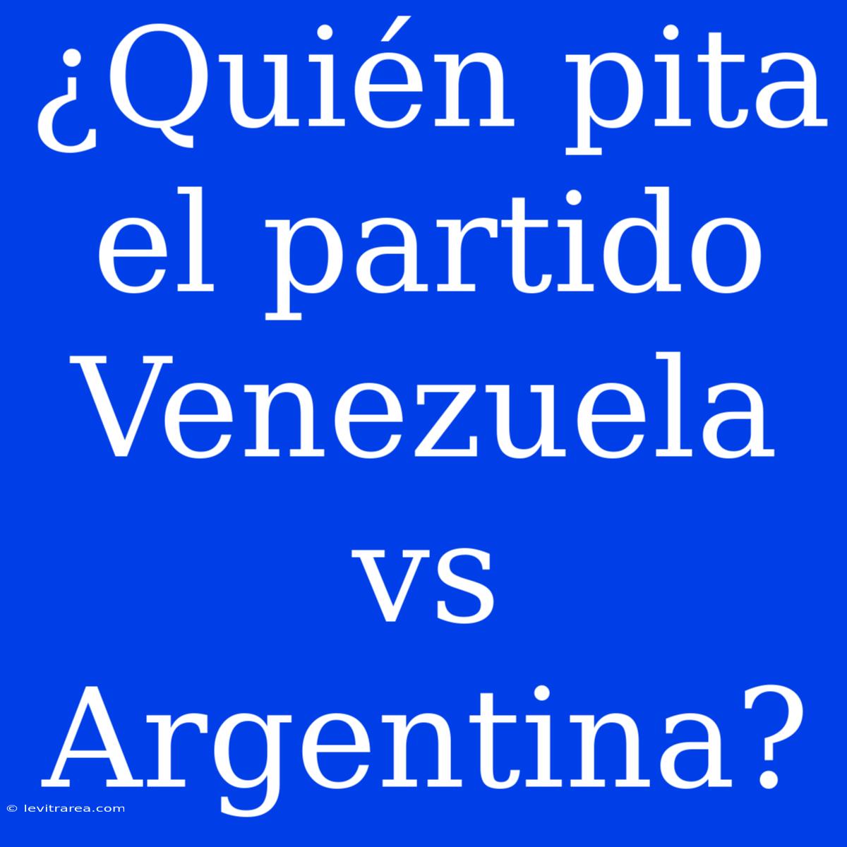 ¿Quién Pita El Partido Venezuela Vs Argentina? 