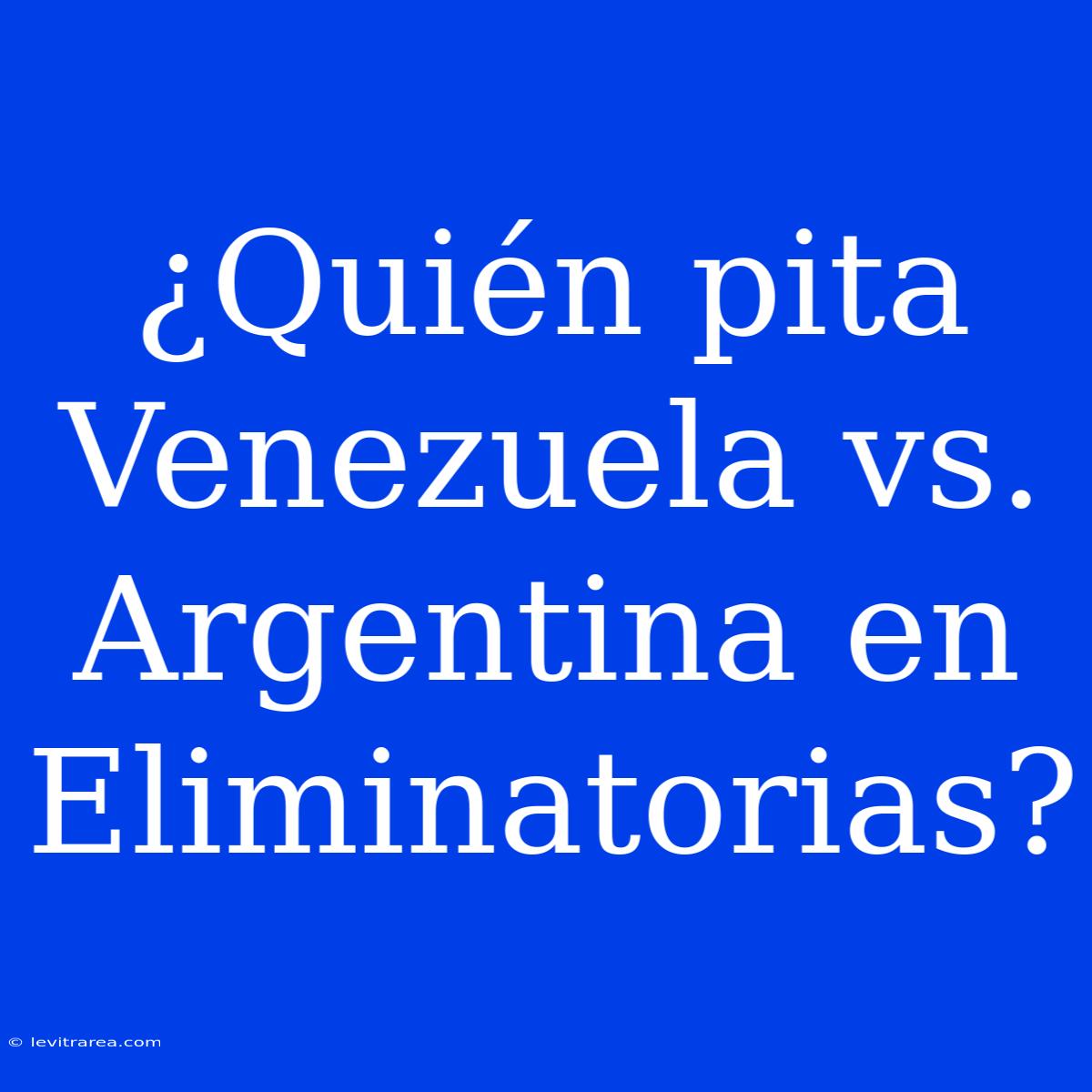 ¿Quién Pita Venezuela Vs. Argentina En Eliminatorias?