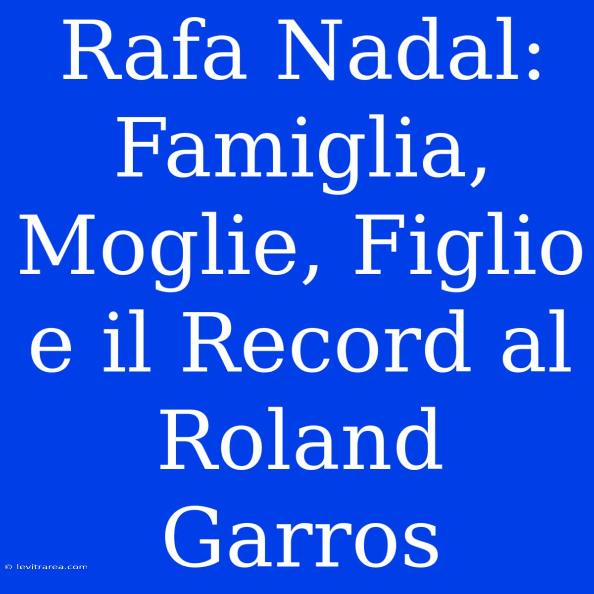 Rafa Nadal: Famiglia, Moglie, Figlio E Il Record Al Roland Garros