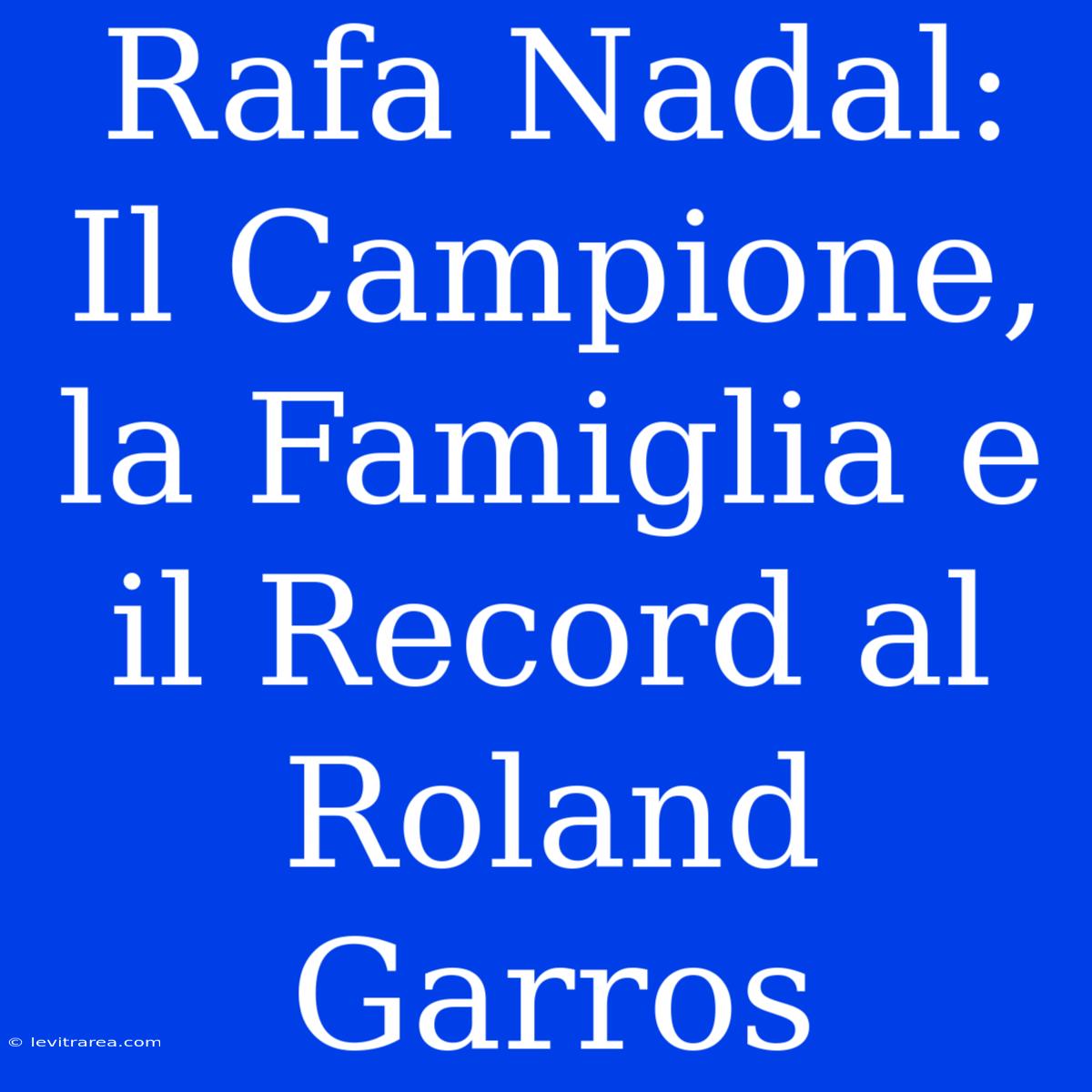 Rafa Nadal: Il Campione, La Famiglia E Il Record Al Roland Garros