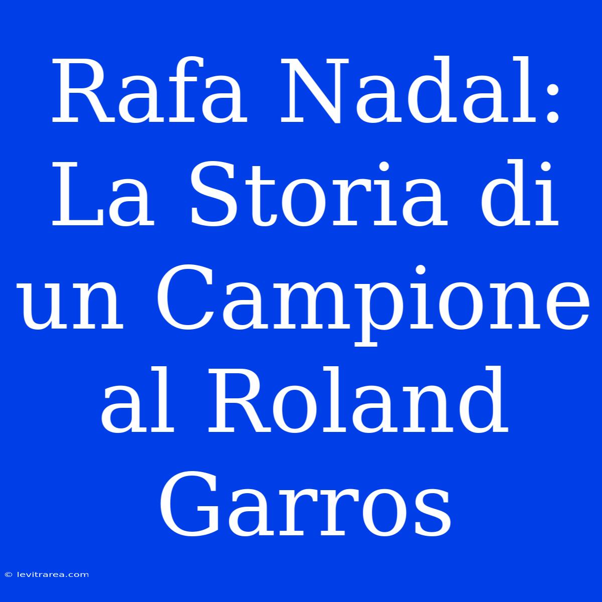 Rafa Nadal: La Storia Di Un Campione Al Roland Garros