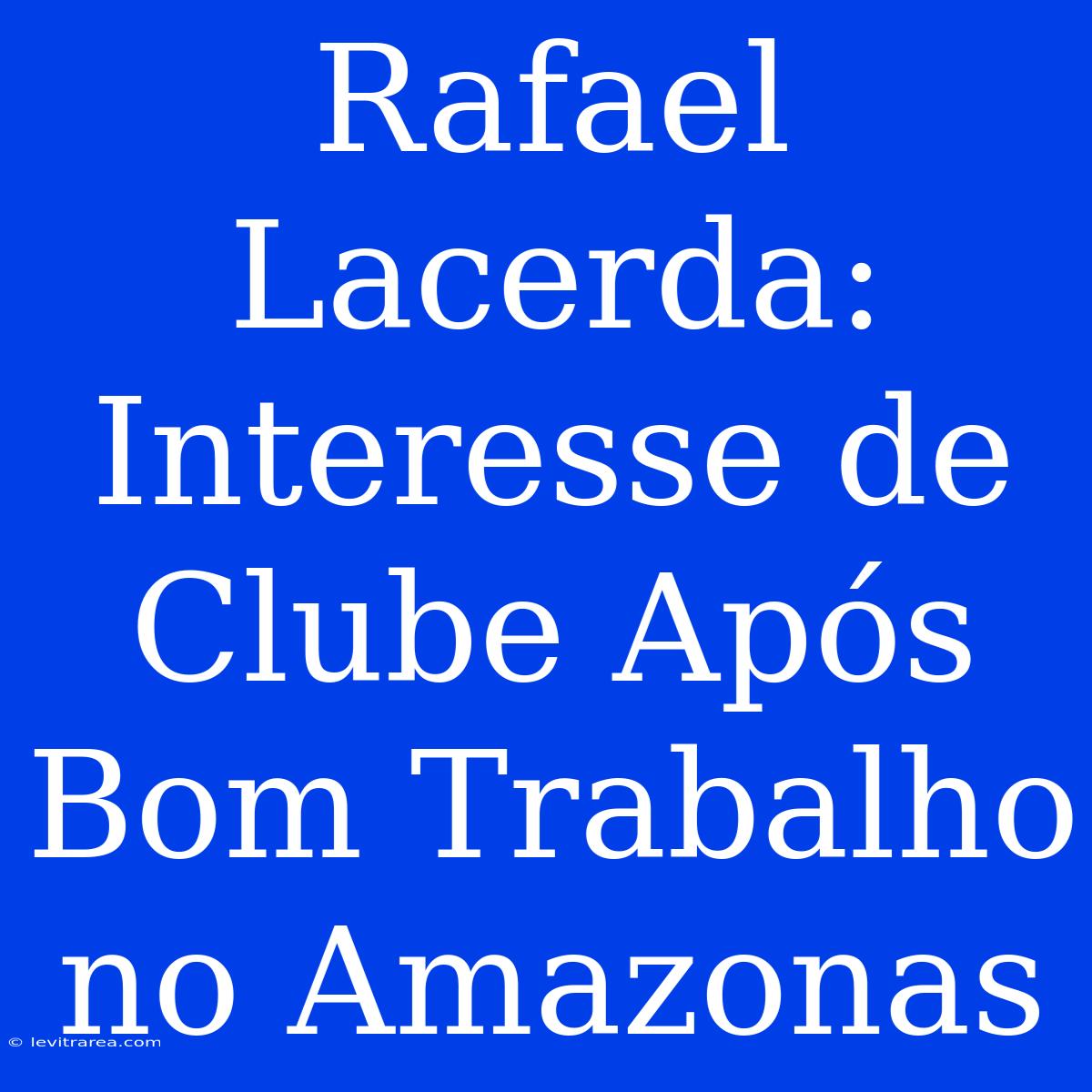 Rafael Lacerda: Interesse De Clube Após Bom Trabalho No Amazonas