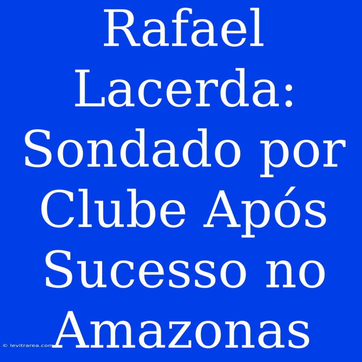 Rafael Lacerda: Sondado Por Clube Após Sucesso No Amazonas