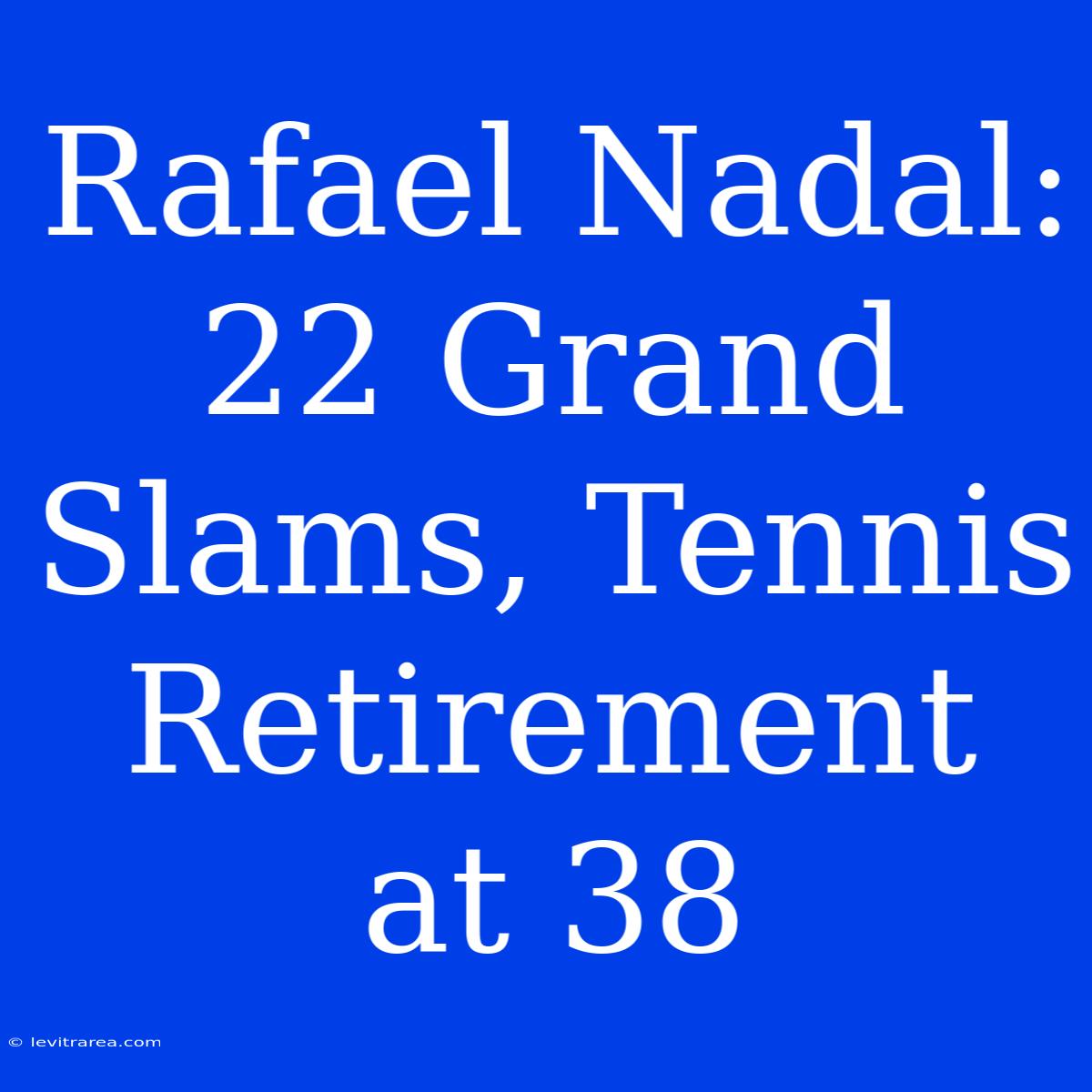 Rafael Nadal: 22 Grand Slams, Tennis Retirement At 38 