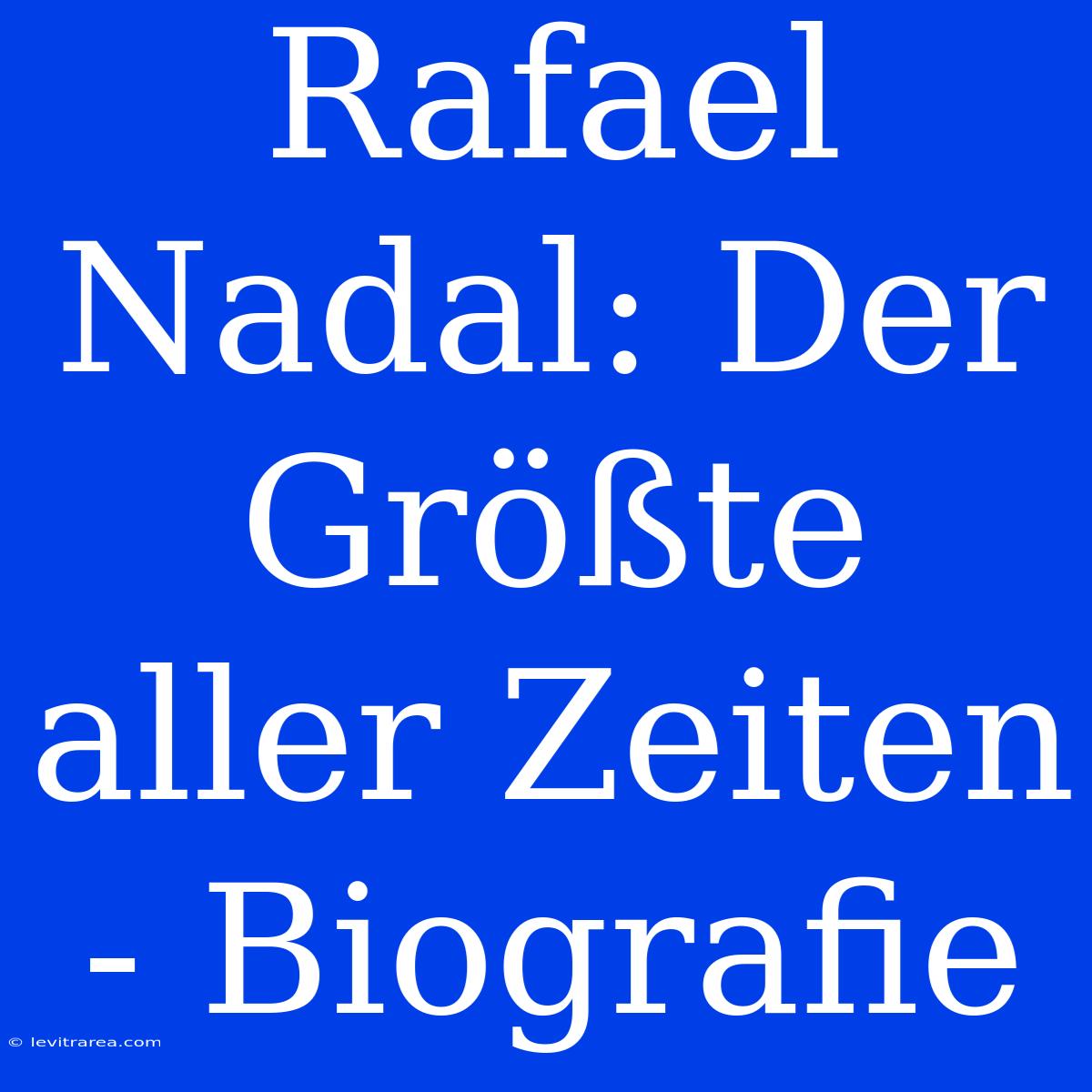 Rafael Nadal: Der Größte Aller Zeiten - Biografie 