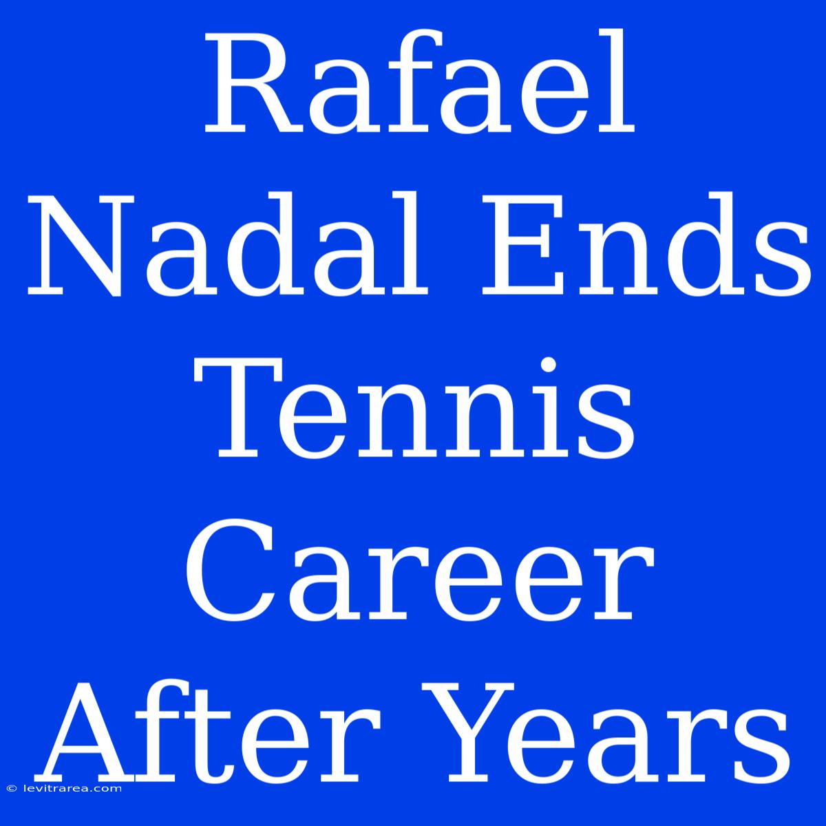 Rafael Nadal Ends Tennis Career After Years