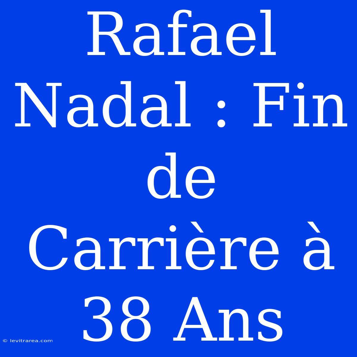 Rafael Nadal : Fin De Carrière À 38 Ans